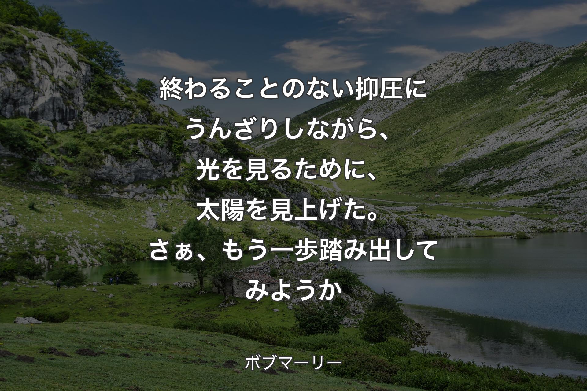 終わることのない抑圧にうんざりしながら、光を見るために、太陽を見上げた。さぁ、もう一歩踏み出してみようか - ボブマーリー