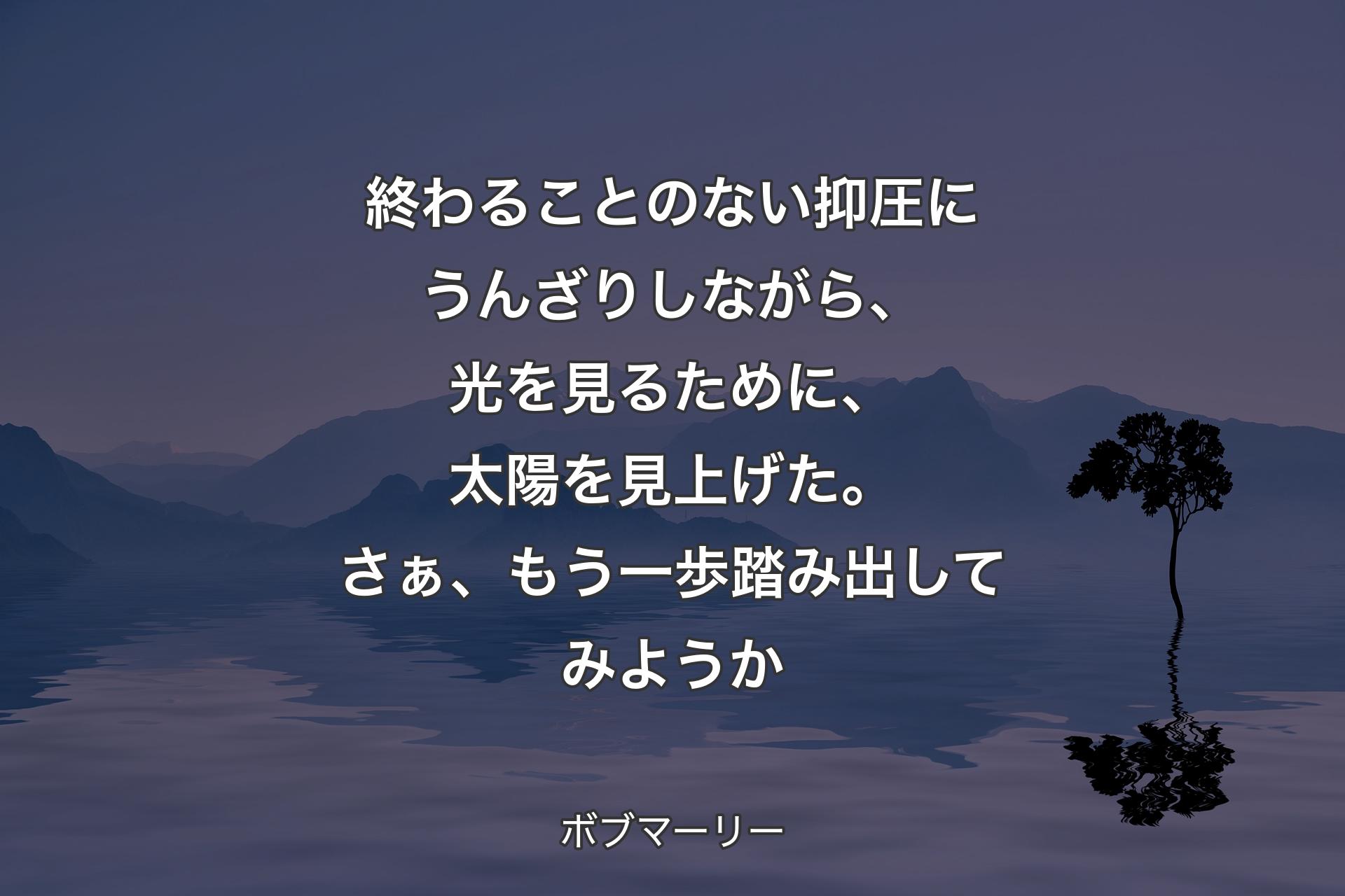 【背景4】終わることのない抑圧にうんざりしながら、光を見るために、太陽を見上げた。さぁ、もう一歩踏み出してみようか - ボブマーリー