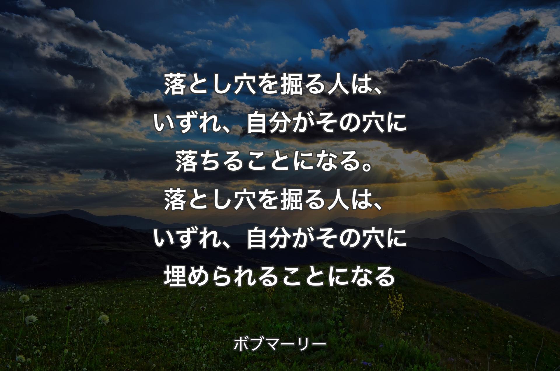 落とし穴を掘る人は、いずれ、自分がその穴に落ちることになる。落とし穴を掘る人は、いずれ、自分がその穴に埋められることになる - ボブマーリー