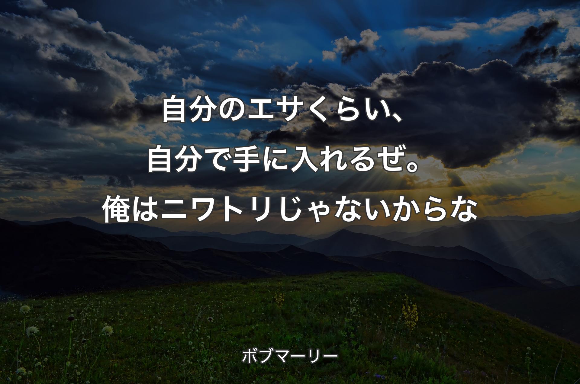 自分のエサくらい、自分で手に入れるぜ。俺はニワトリじゃないからな - ボブマーリー