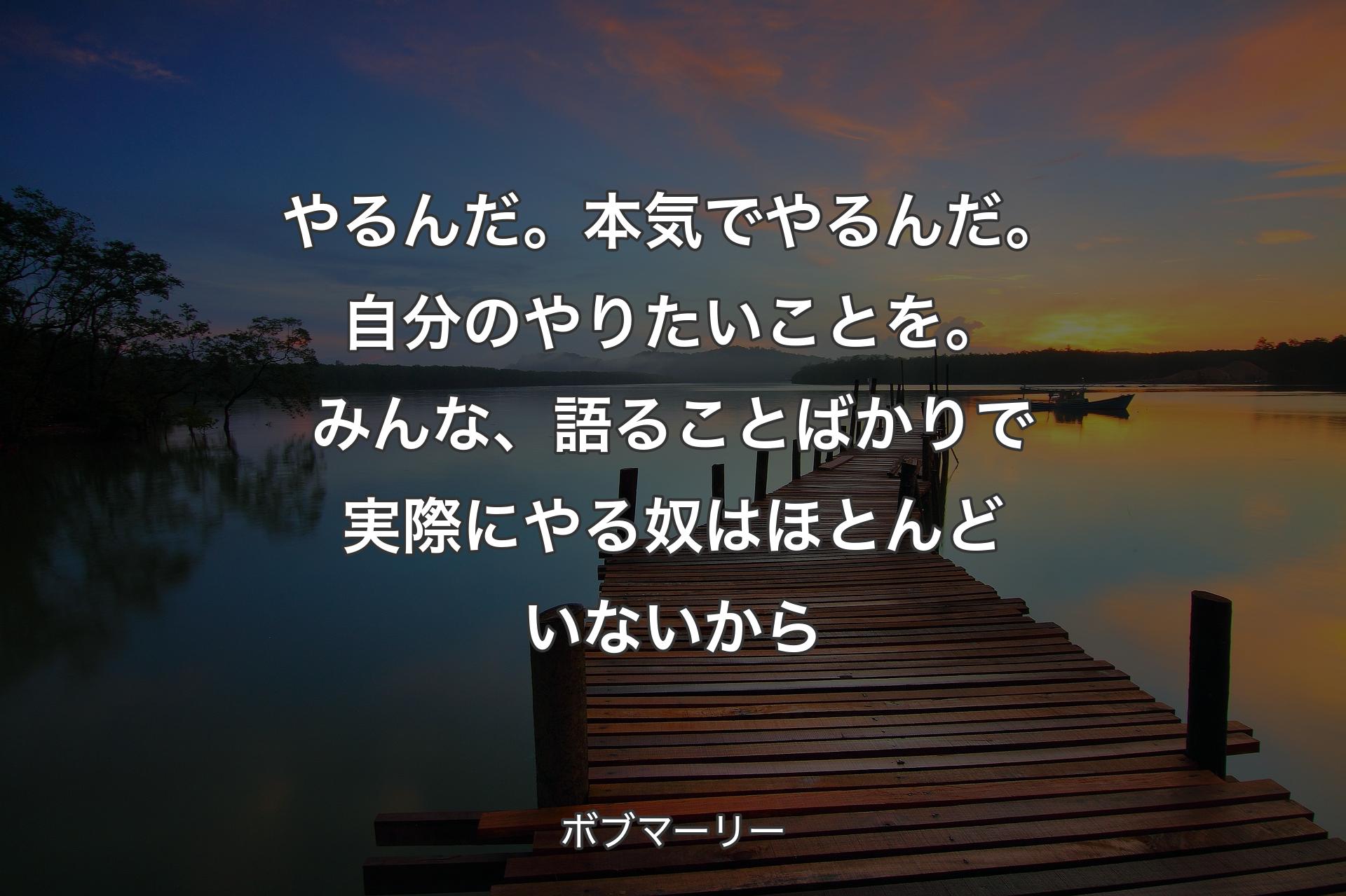 やるんだ。本気でやるんだ。自分のやりたいことを。みんな、語ることばかりで実際にやる奴はほとんどいないから - ボブマーリー