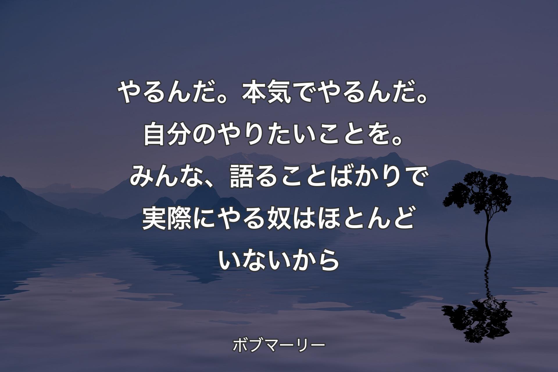 【背景4】やるんだ。本気でやるんだ。自分のやりたいことを。みんな、語ることばかりで実際にやる奴はほとんどいないから - ボブマーリー