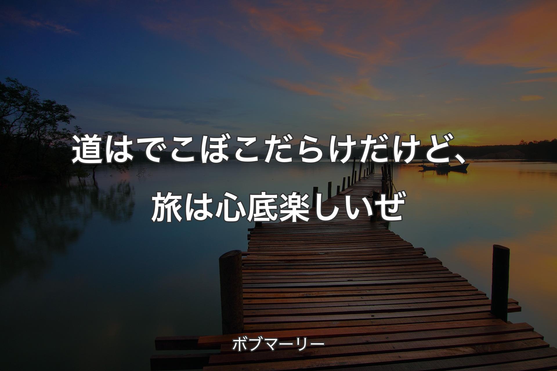 道はでこぼこだらけだけど、旅は心底楽しいぜ - ボブマーリー