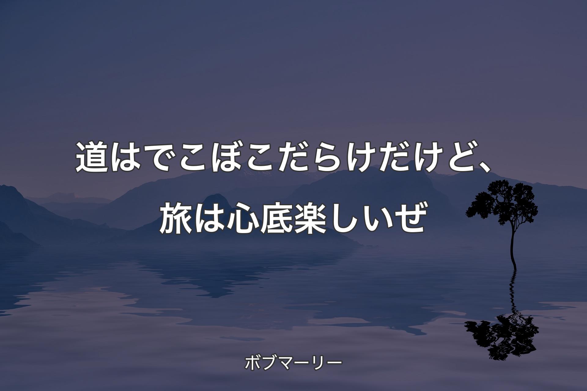 道はでこぼこだらけだけど、旅は心底楽しいぜ - ボブマーリー