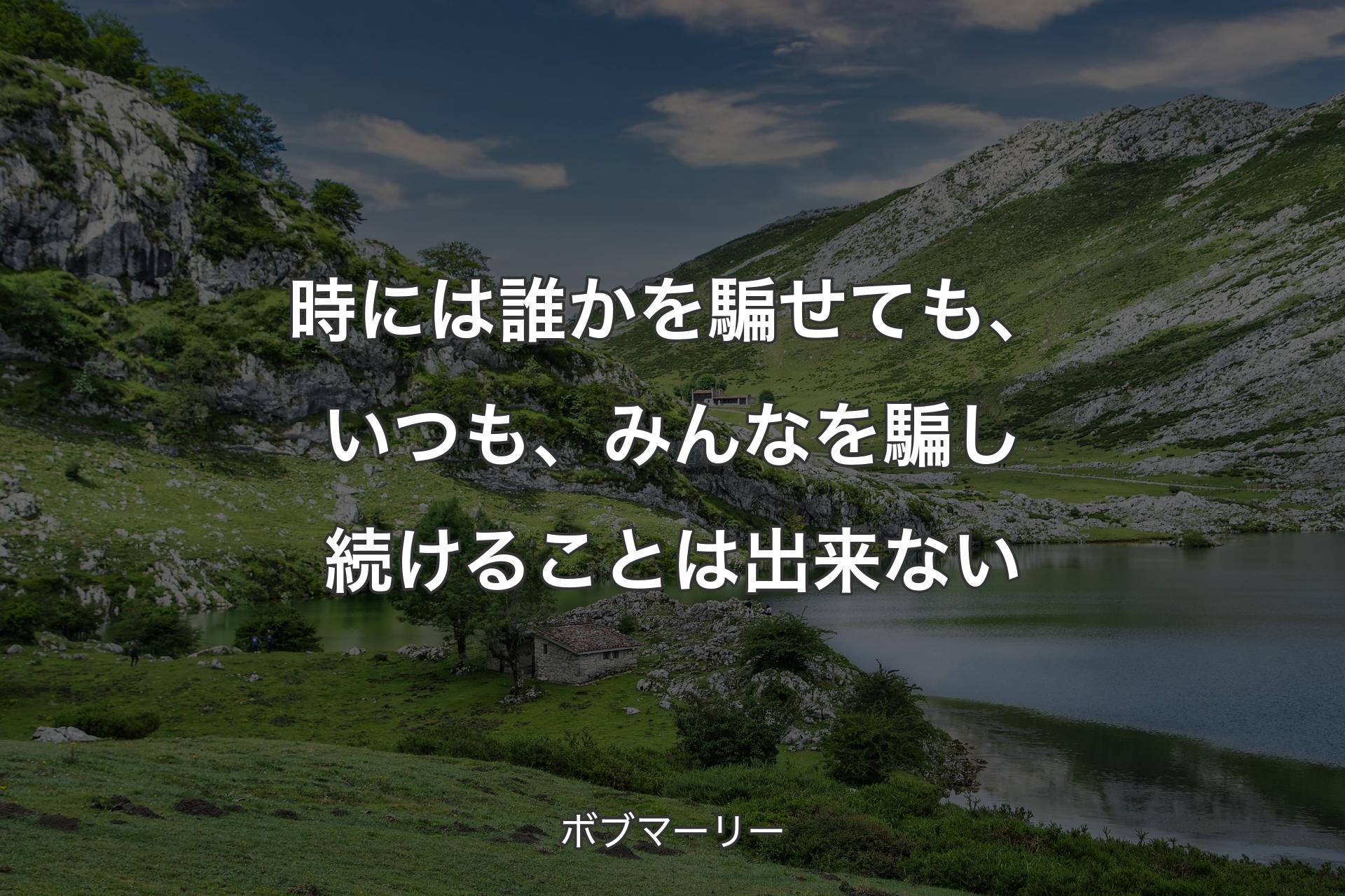 時には誰かを騙せても、いつも、みんなを騙し続けることは出来ない - ボブマーリー