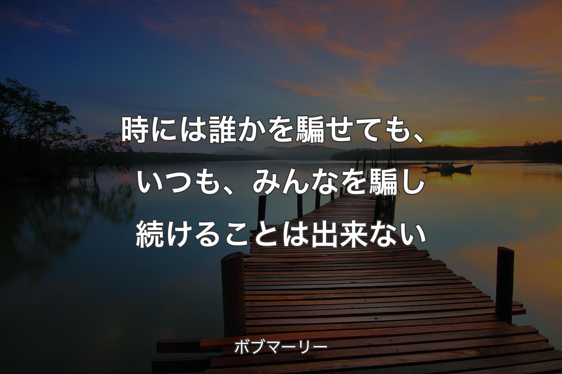 時には誰かを騙せても、いつも、みんなを騙し続けることは出来ない - ボブマーリー