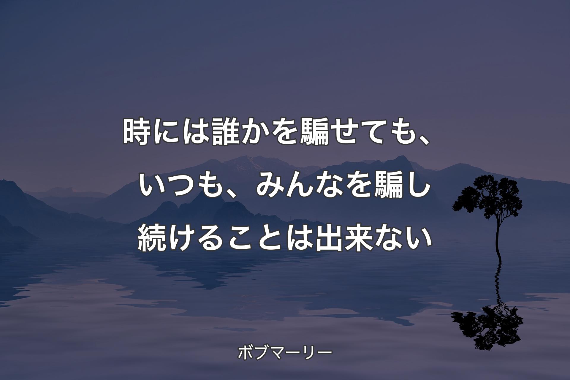 【背景4】時には誰かを騙せても、いつも、みんなを騙し続けることは出来ない - ボブマーリー