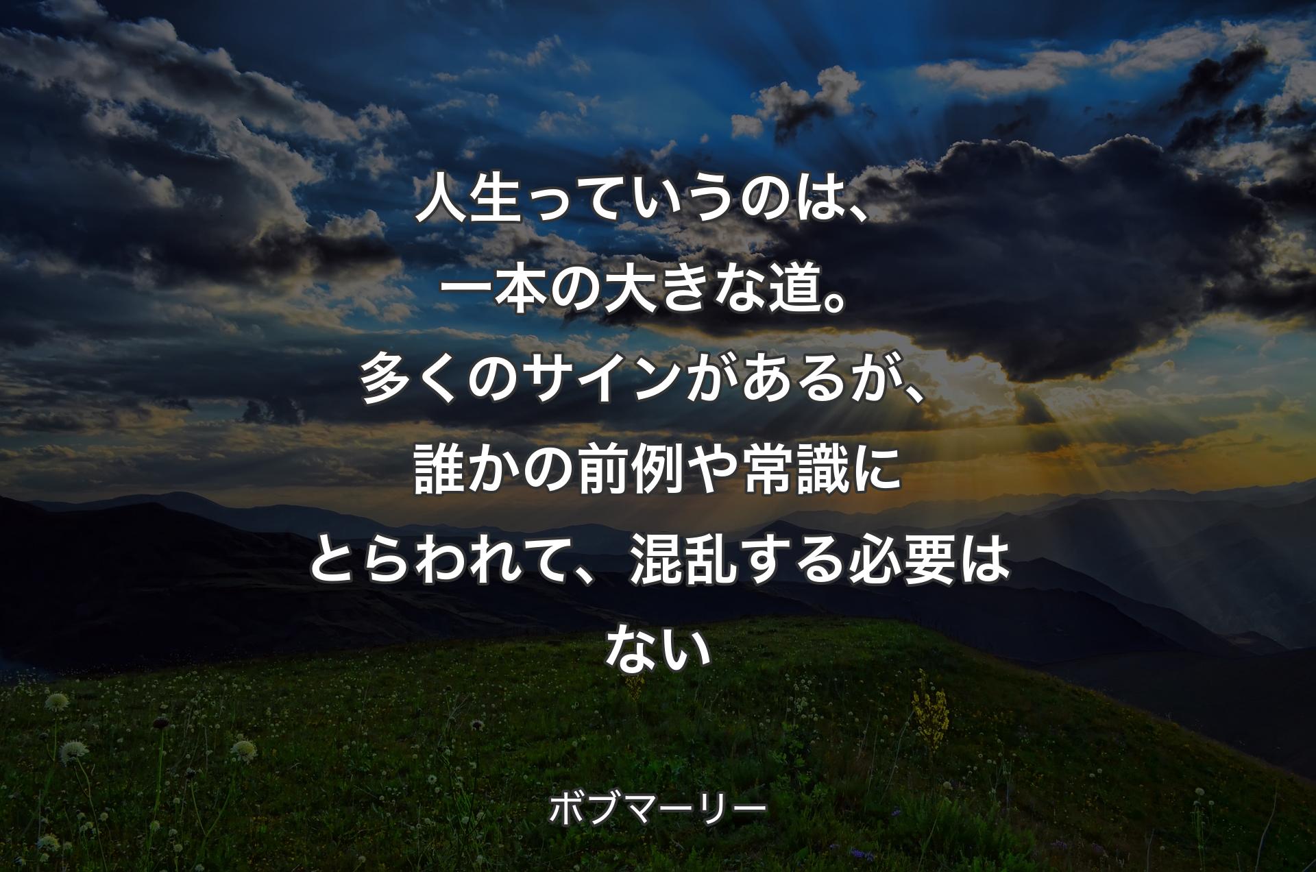 人生っていうのは、一本の大きな道。多くのサインがあるが、誰かの前例や常識にとらわれて、混乱する必要はない - ボブマーリー