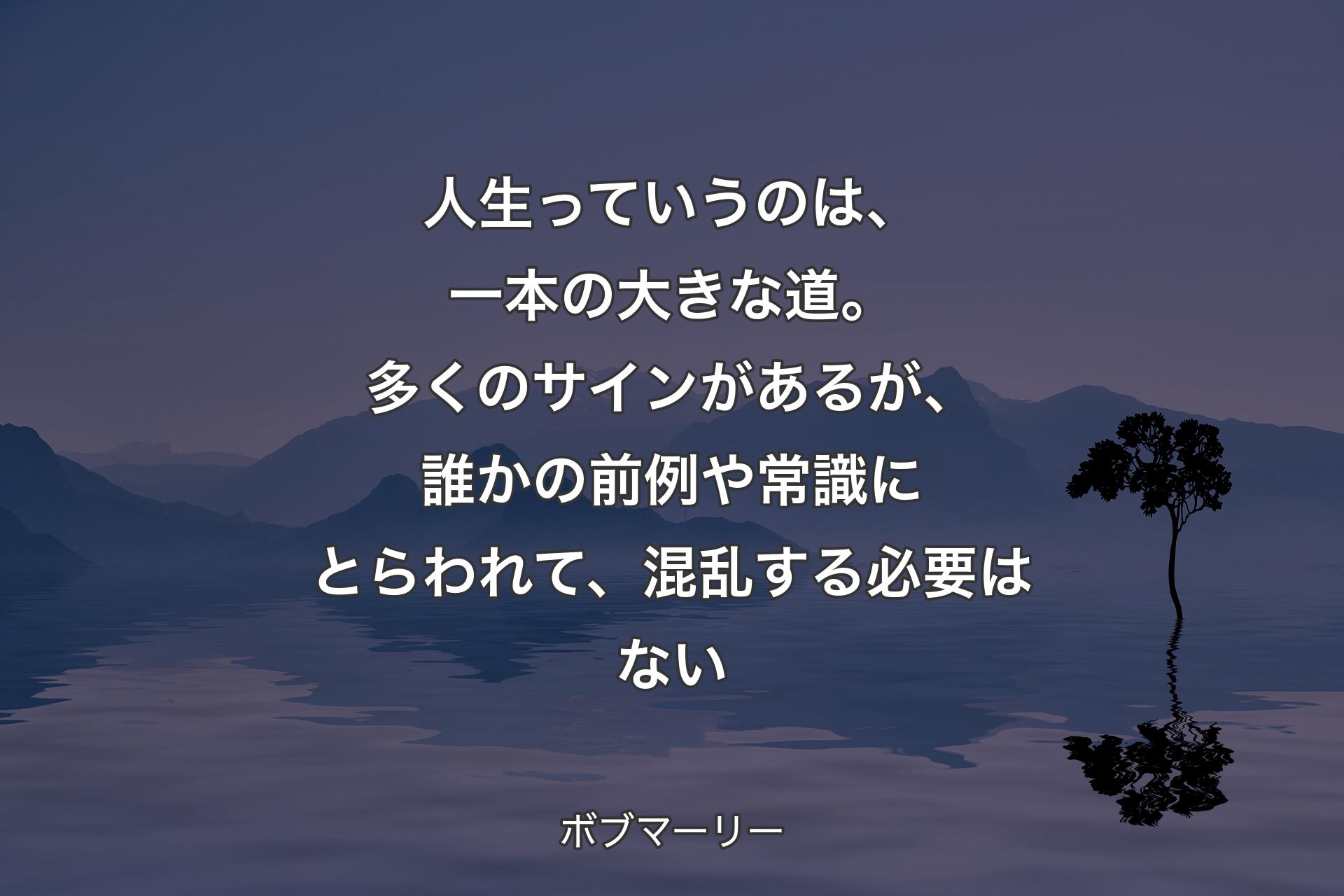 【背景4】人生っていうのは、一本の大きな道。多くのサインがあるが、誰かの前例や常識にとらわれて、混乱する必要はない - ボブマーリー