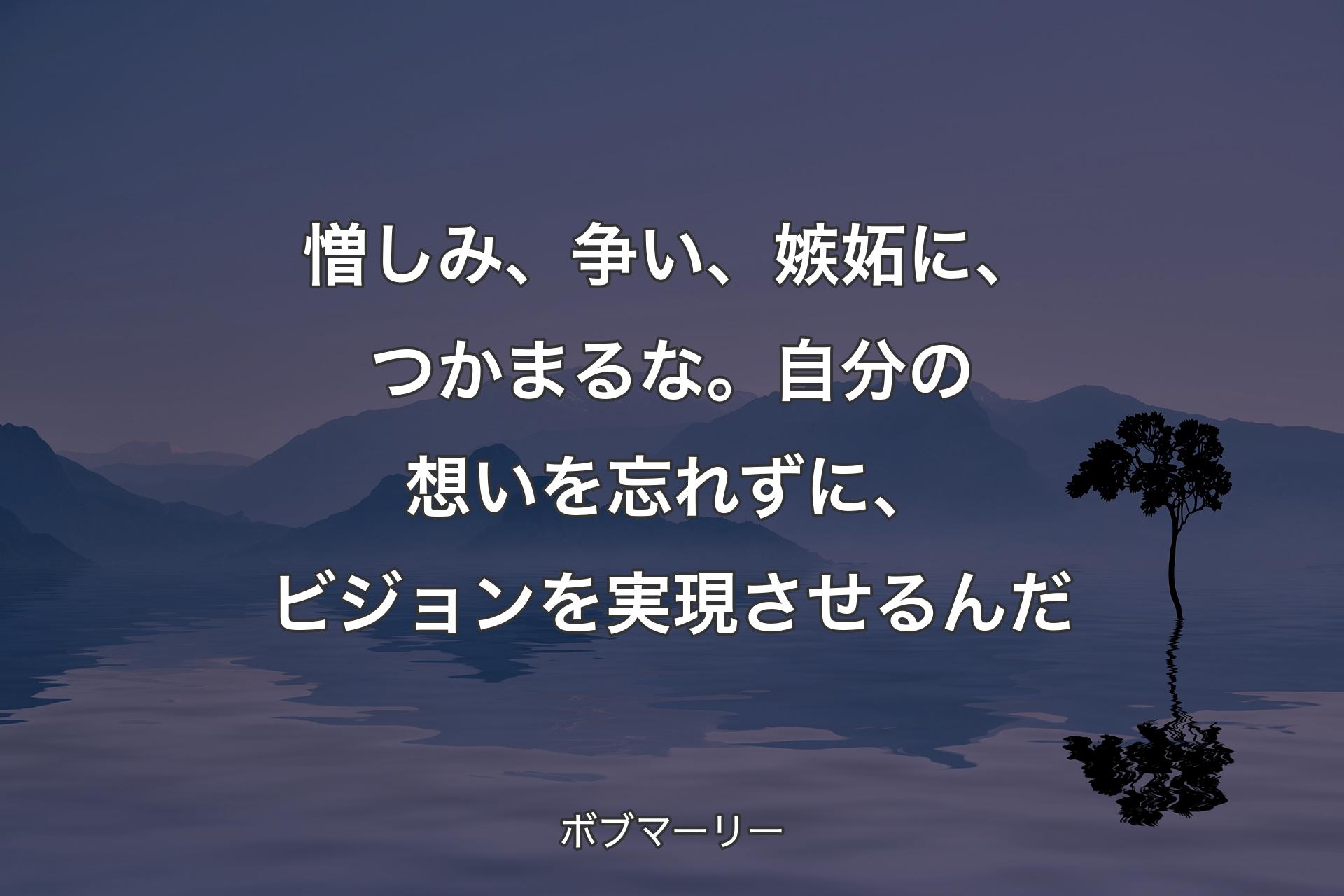 憎しみ、争い、嫉妬に、つかまるな。自分の想いを忘れずに、ビジョンを実現させるんだ - ボブマーリー