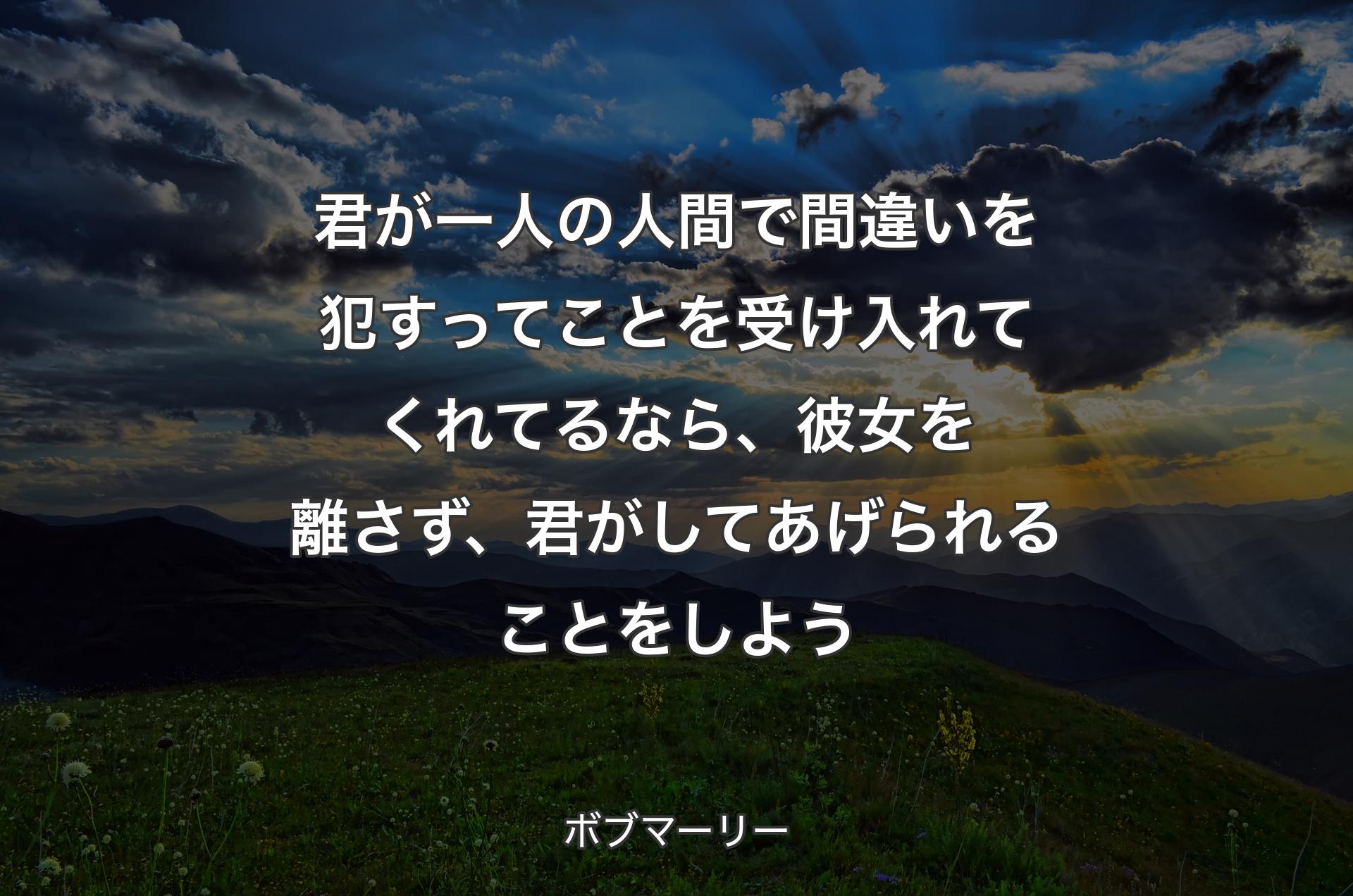 君が一人の人間で間違いを犯すってことを受け入れてくれてるなら、彼女を離さず、君がしてあげられることをしよう - ボブマーリー