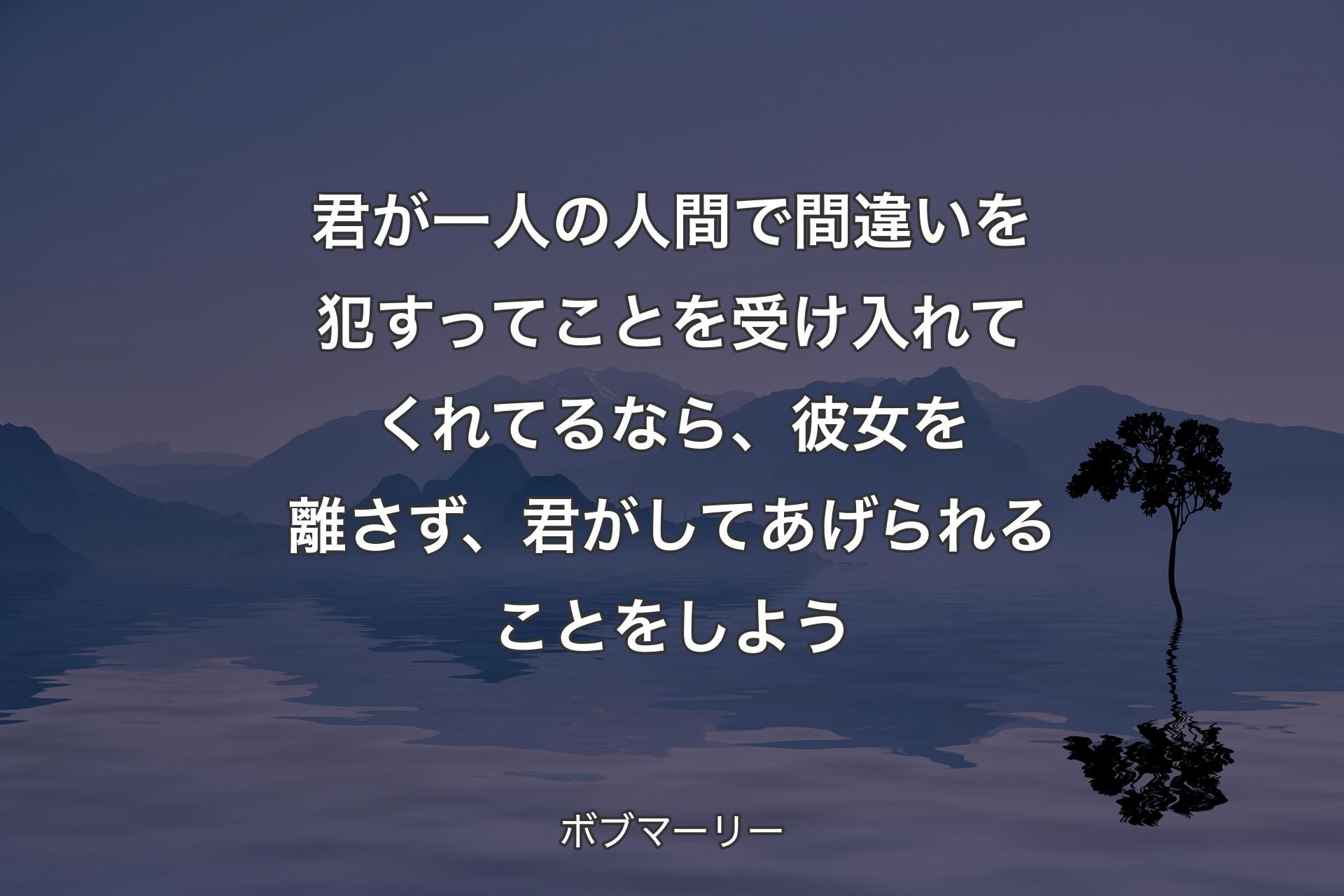 【背景4】君が一人の人間で間違いを犯すってことを受け入れてくれてるなら、彼女を離さず、君がしてあげられることをしよう - ボブマーリー