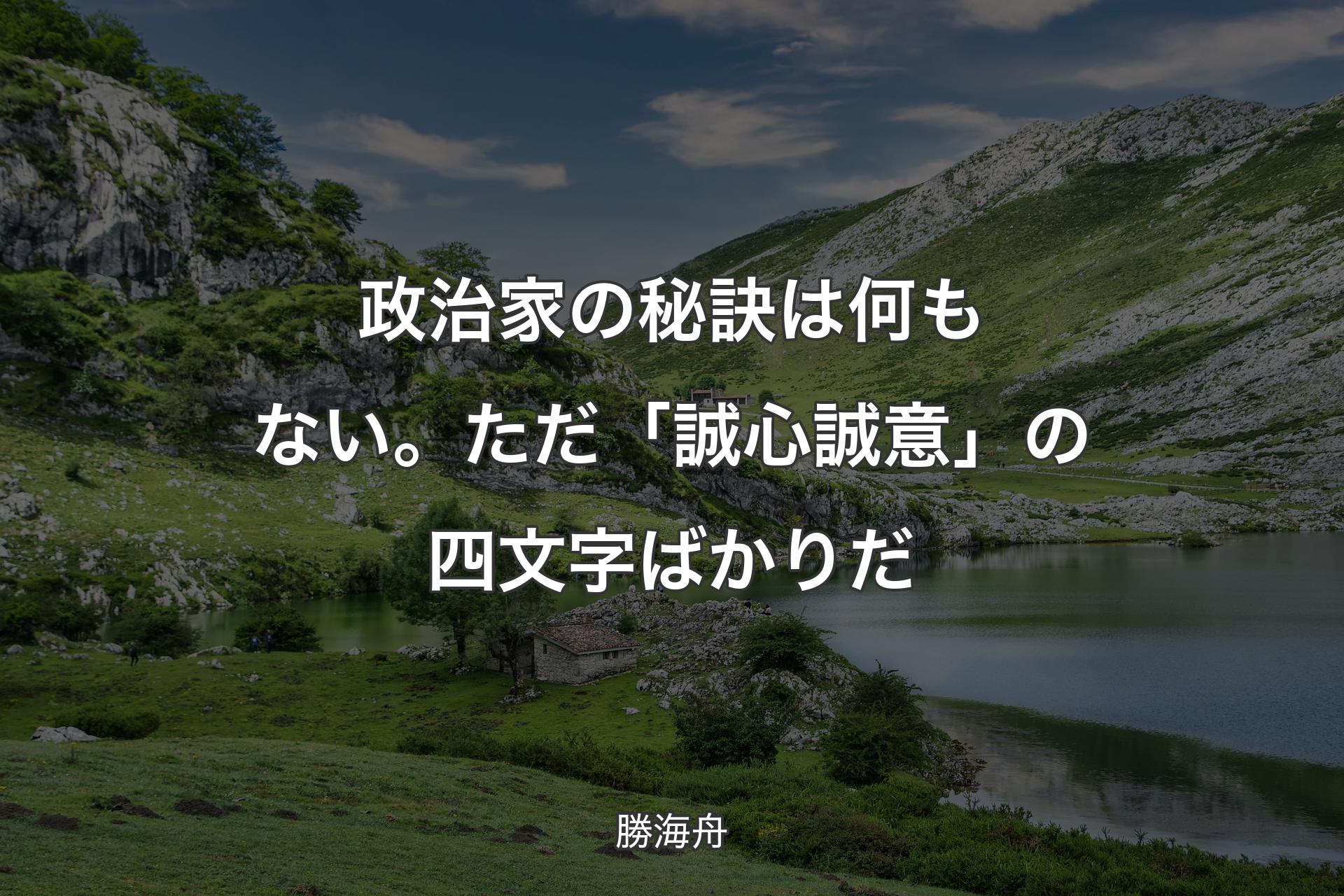 政治家の秘訣は何もない。ただ「誠心誠意」の四文字ばかりだ - 勝海舟