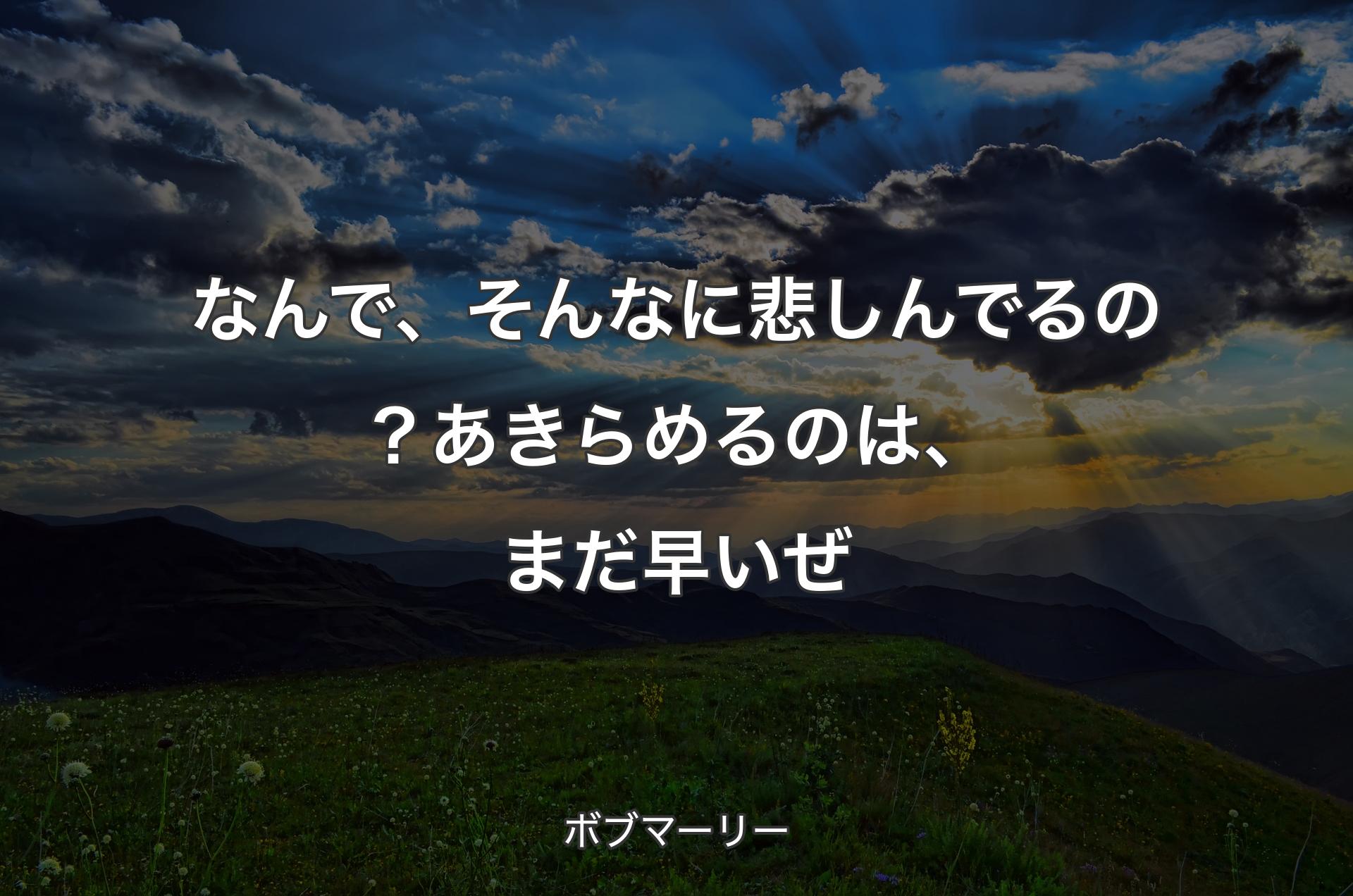 なんで、そんなに悲しんでるの？あきらめるのは、まだ早いぜ - ボブマーリー