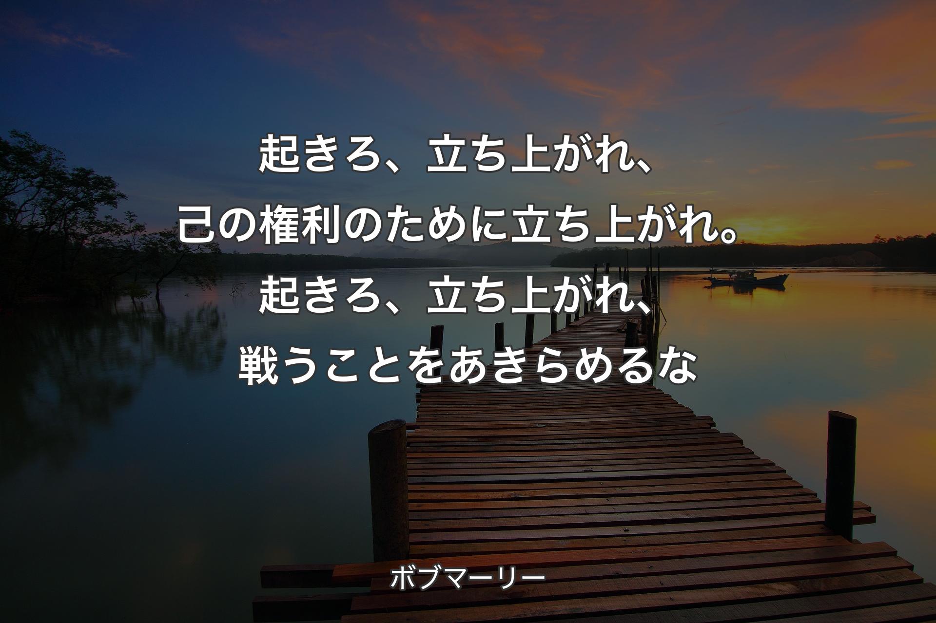 起きろ、立ち上がれ、己の権利のために立ち上がれ。起きろ、立ち上がれ、戦うことをあきらめるな - ボブマーリー