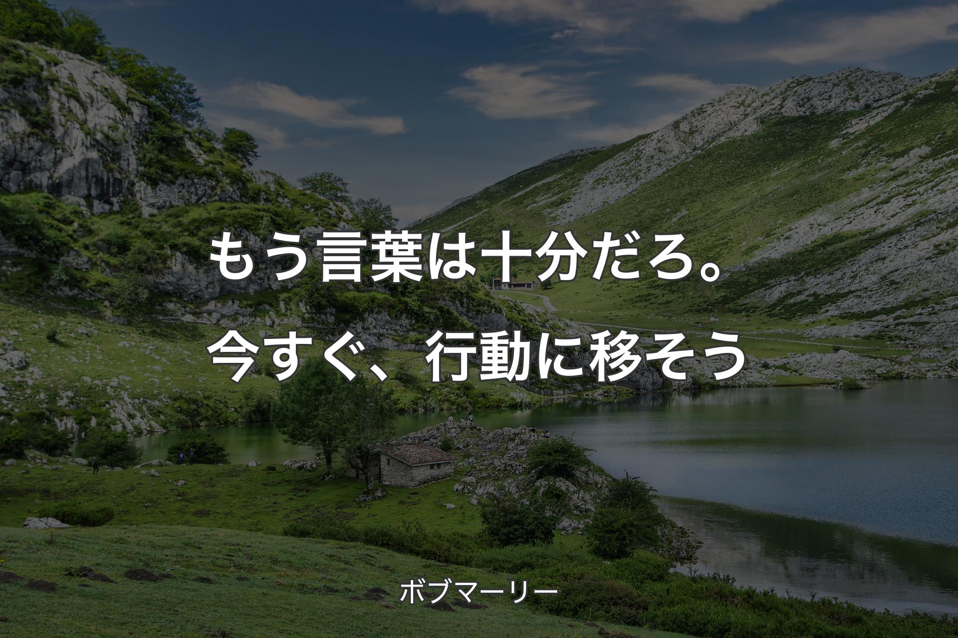 もう言葉は十分だろ。今すぐ、行動に移そう - ボブマーリー