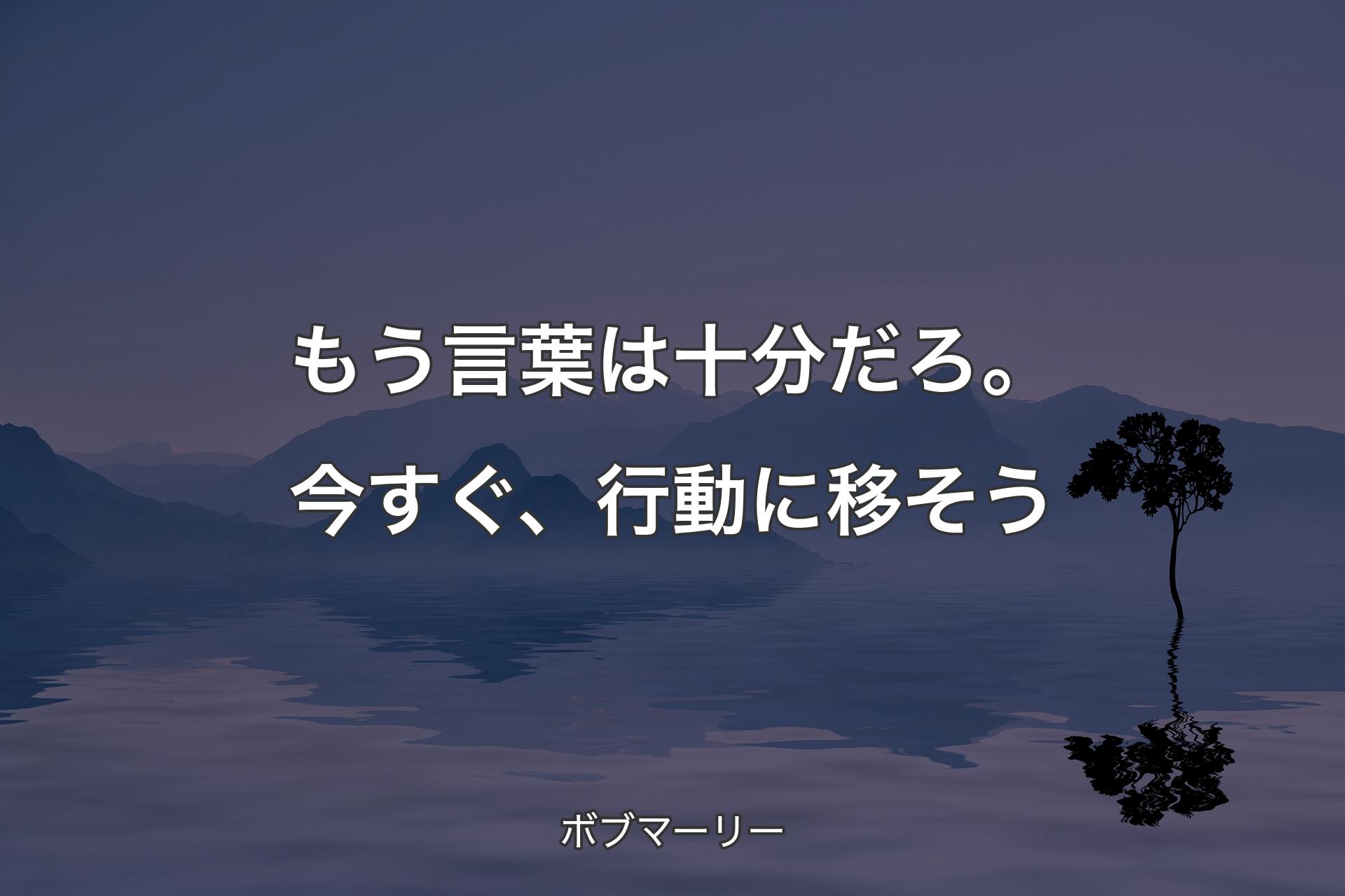 もう言葉は十分だろ。今すぐ、行動に移そう - ボブマーリー