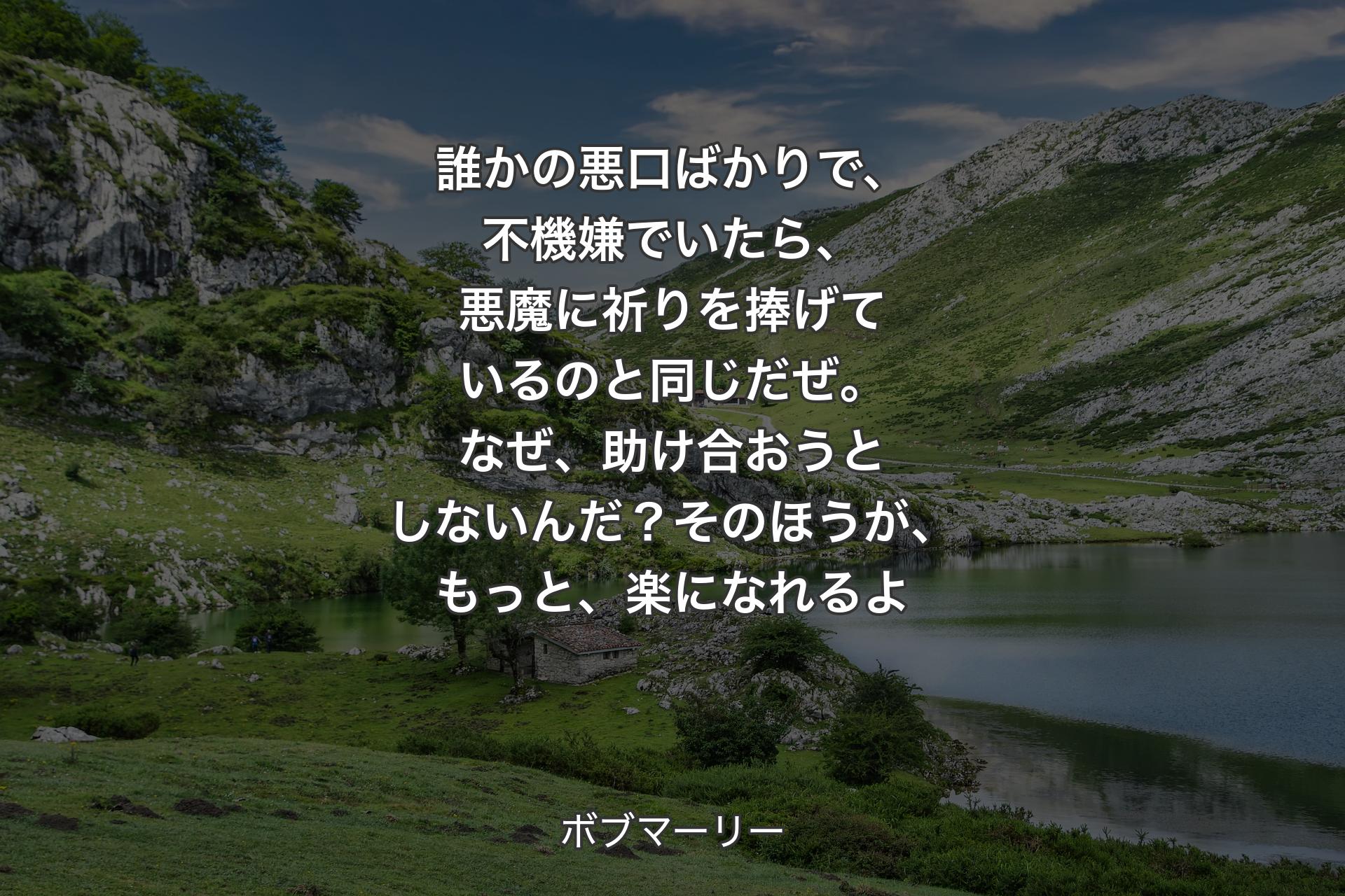 誰かの悪口ばかりで、不機嫌でいたら、悪魔に祈りを捧げているのと同じだぜ。なぜ、助け合おうとしないんだ？そのほうが、もっと、楽になれるよ - ボブマーリー