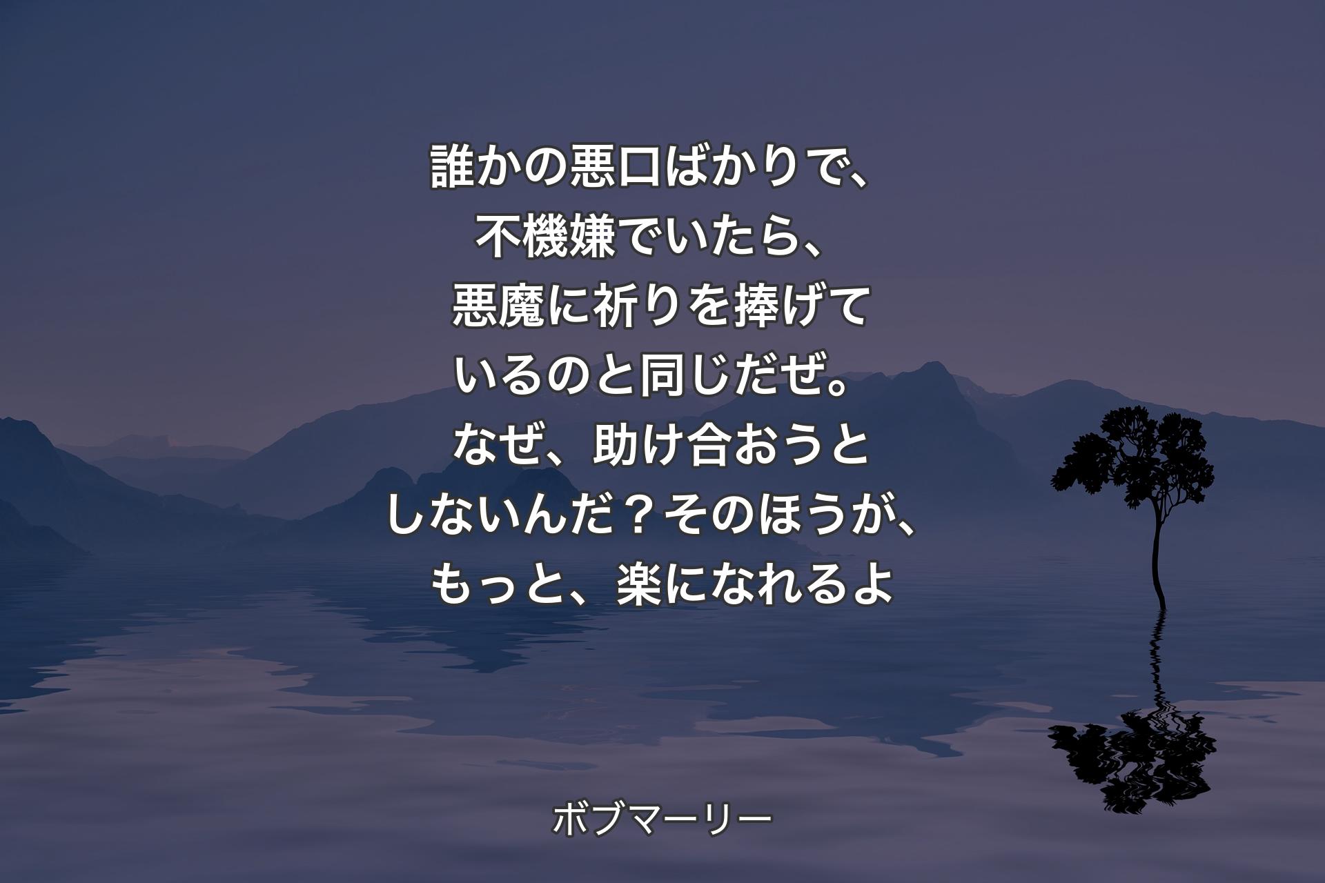 【背景4】誰かの悪口ばかりで、不機嫌でいたら、悪魔に祈りを捧げているのと同じだぜ。なぜ、助け合おうとしないんだ？そのほうが、もっと、楽になれるよ - ボブマーリー