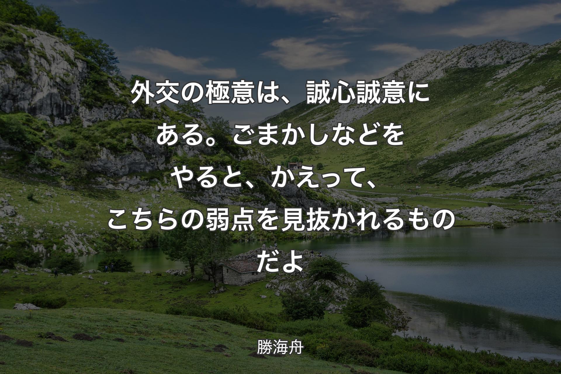 【背景1】外交の極意は、誠心誠意にある。ごまかしなどをやると、かえって、こちらの弱点を見抜かれるものだよ - 勝海舟