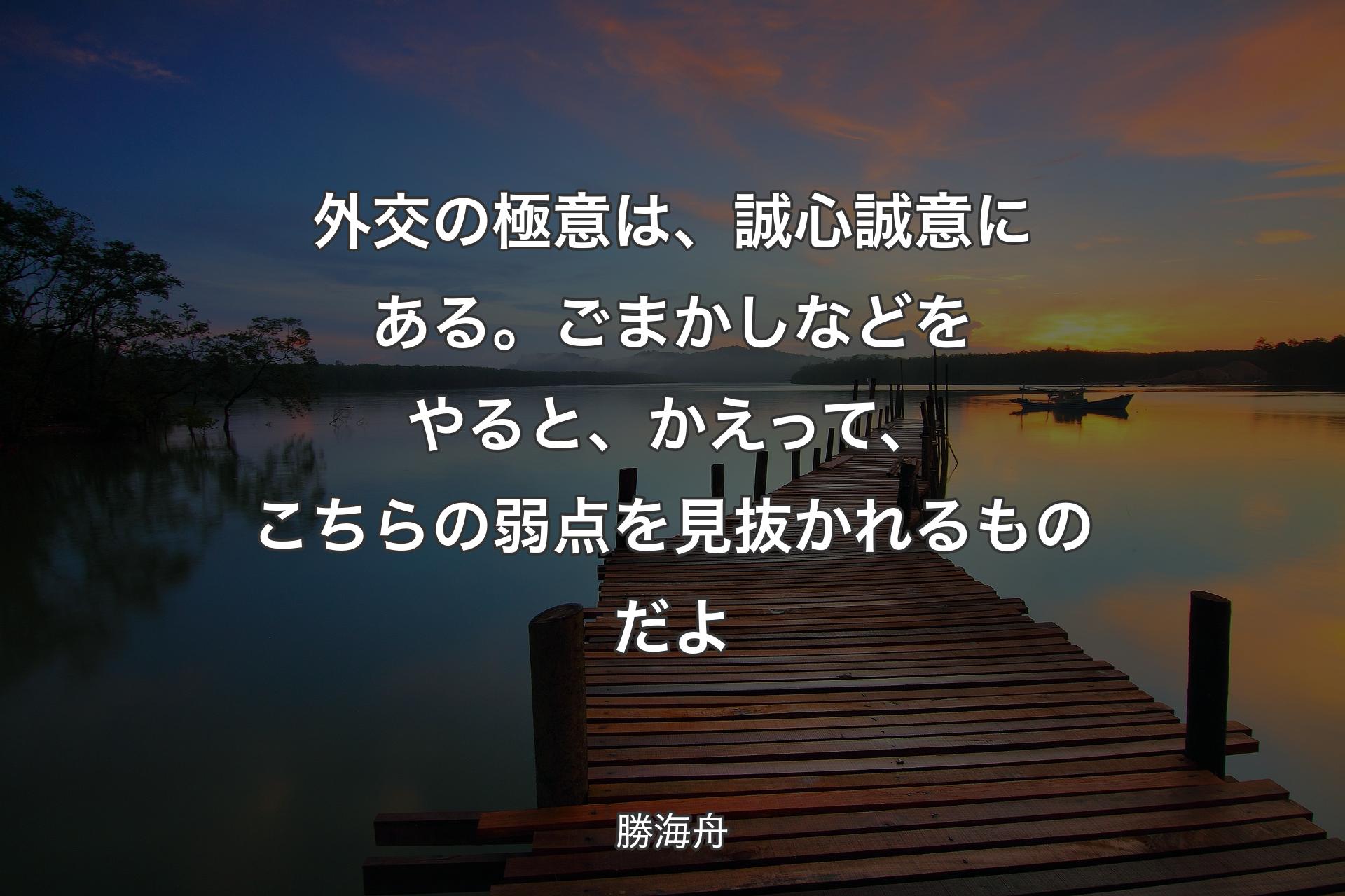 外交の極意は、誠心誠意にある。ごまかしなどをやると、かえって、こちらの弱点を見抜かれるものだよ - 勝海舟