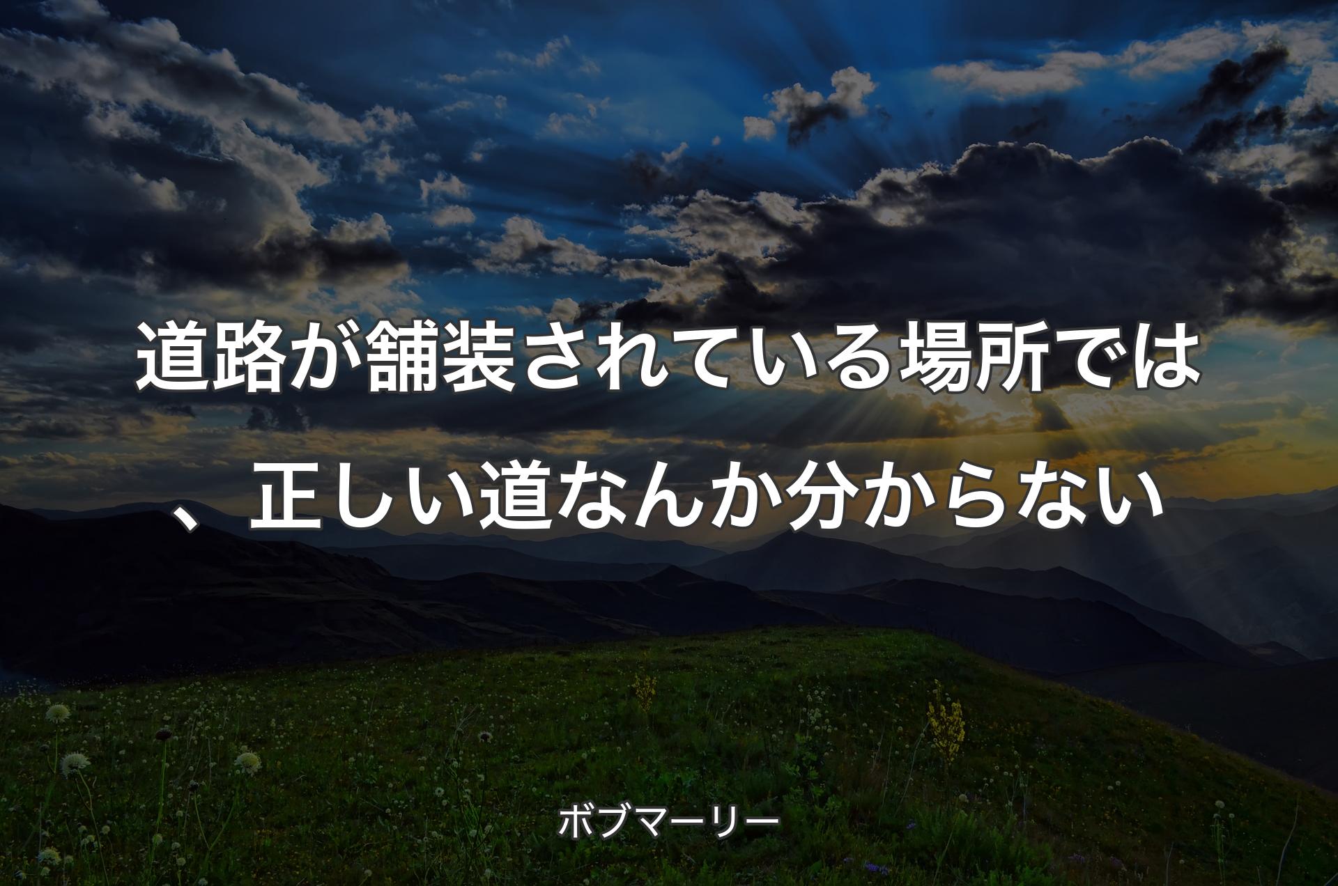 道路が舗装されている場所では、正しい道なんか分からない - ボブマーリー