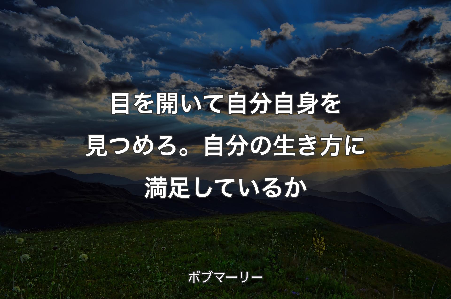 目を開いて自分自身を見つめろ。自分の生き方に満足しているか - ボブマーリー