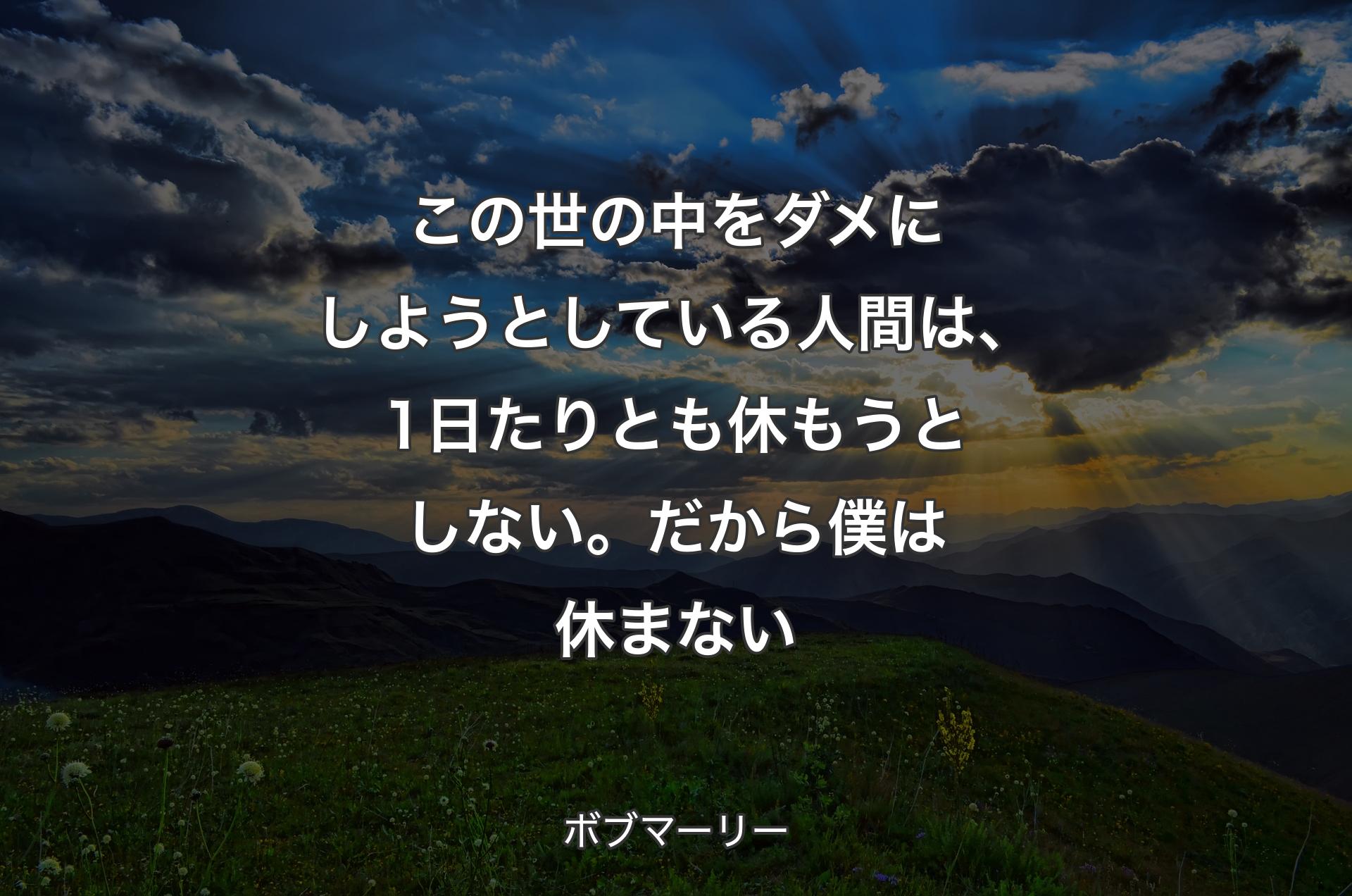 この世の中をダメにしようとしている人間は、1日たりとも休もうとしない。だから僕は休まない - ボブマーリー