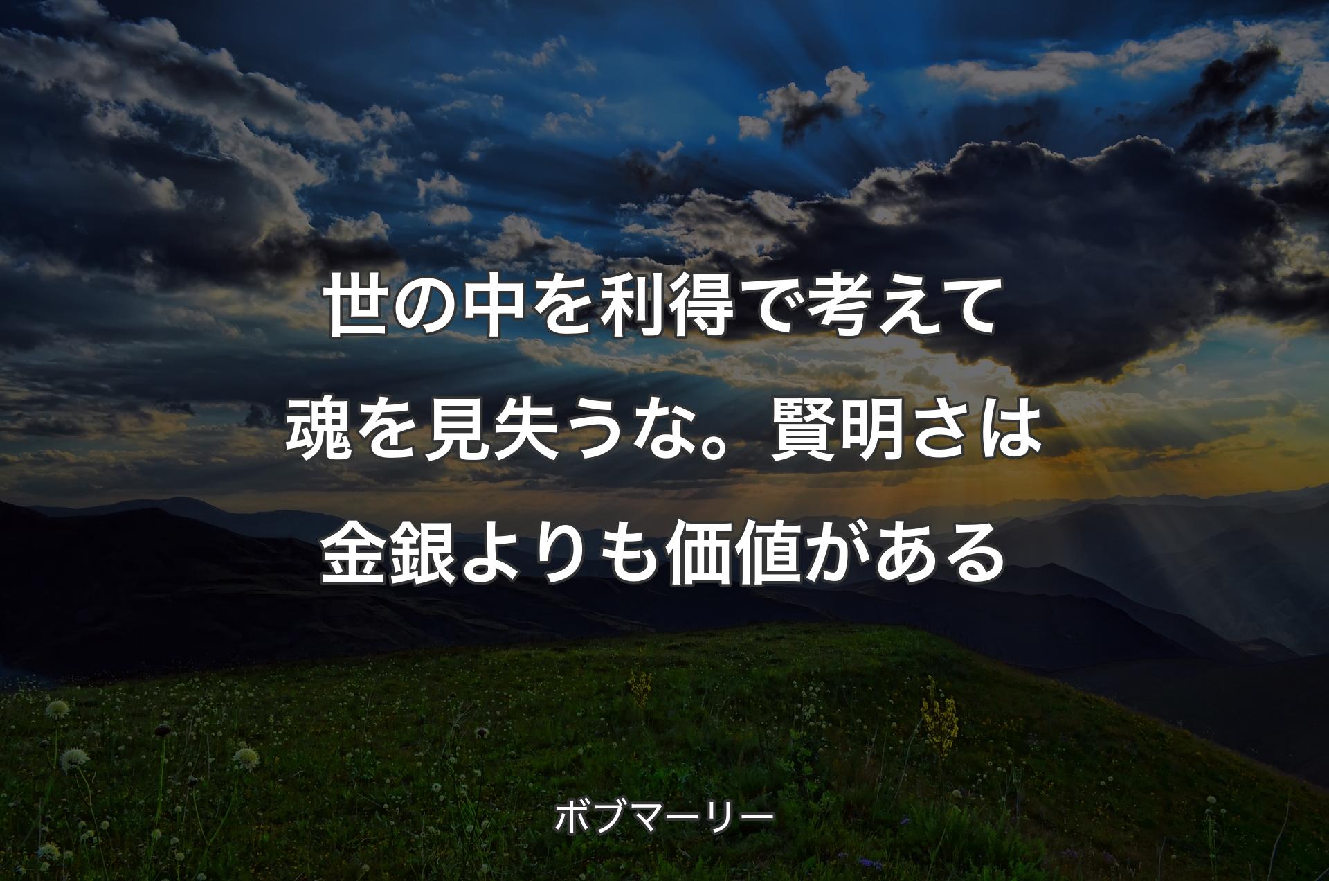 世の中を利得で考えて魂を見失うな。賢明さは金銀よりも価値がある - ボブマーリー