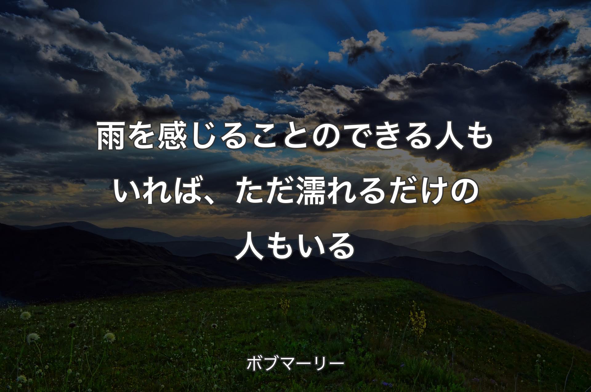 雨を感じることのできる人もいれば、ただ濡れるだけの人もいる - ボブマーリー