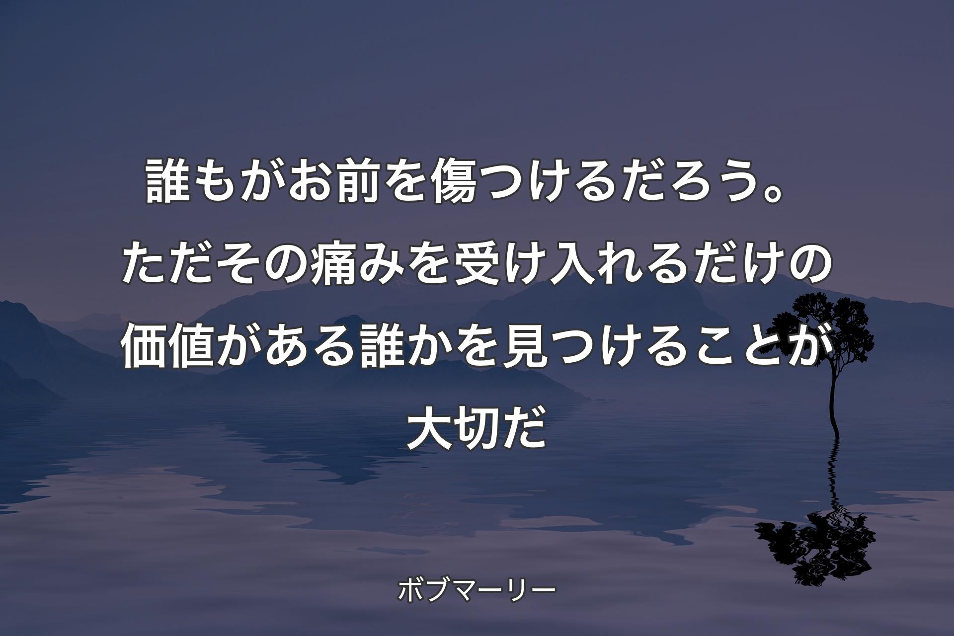 【背景4】誰もがお前を傷つけるだろう。ただその痛みを受け入れるだけの価値がある誰かを見つけることが大切だ - ボブマーリー