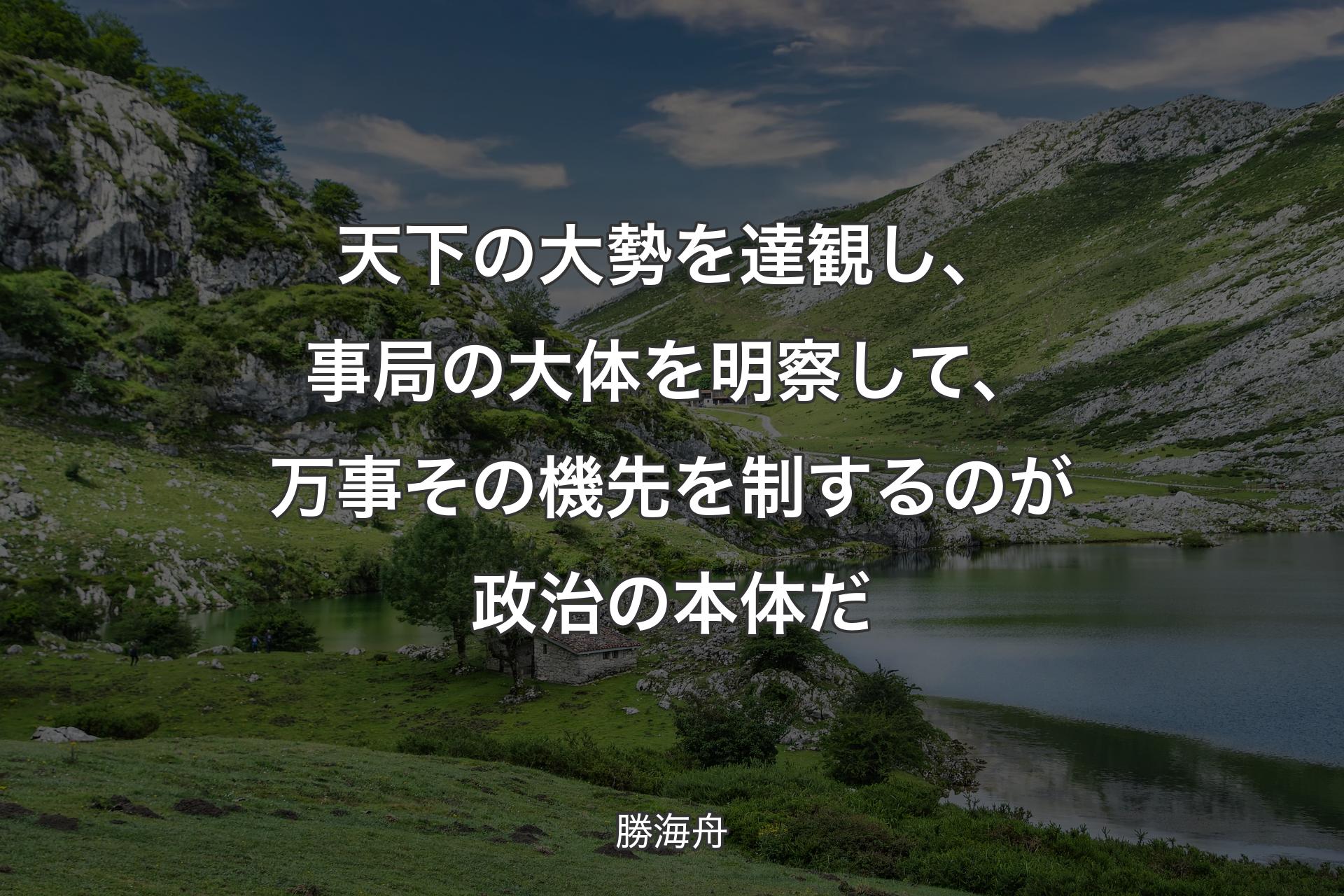 【背景1】天下の大勢を達観し、事局の大体を明察して、万事その機先を制するのが政治の本体だ - 勝海舟