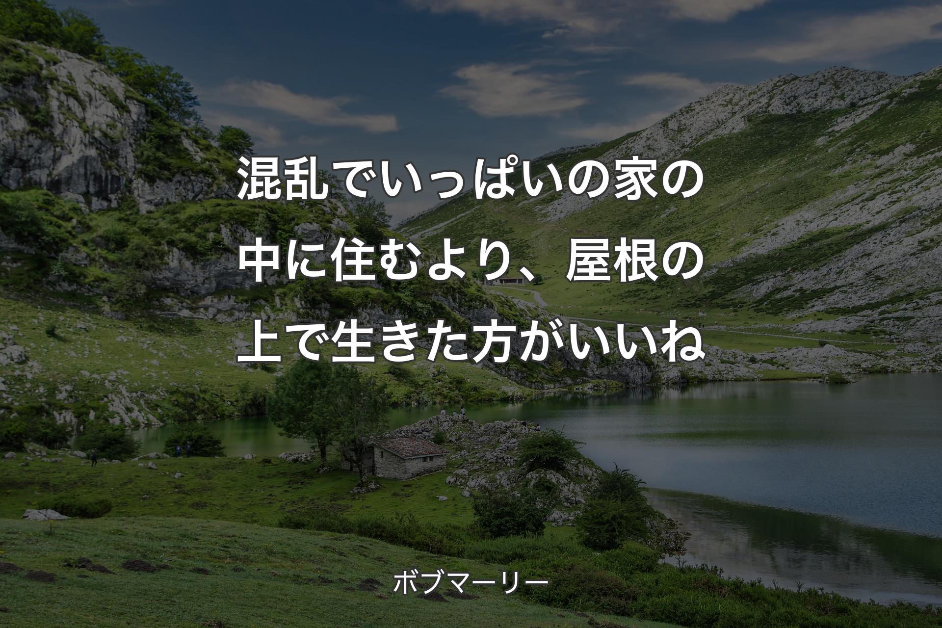 【背景1】混乱でいっぱいの家の中に住むより、屋根の上で生きた方がいいね - ボブマーリー