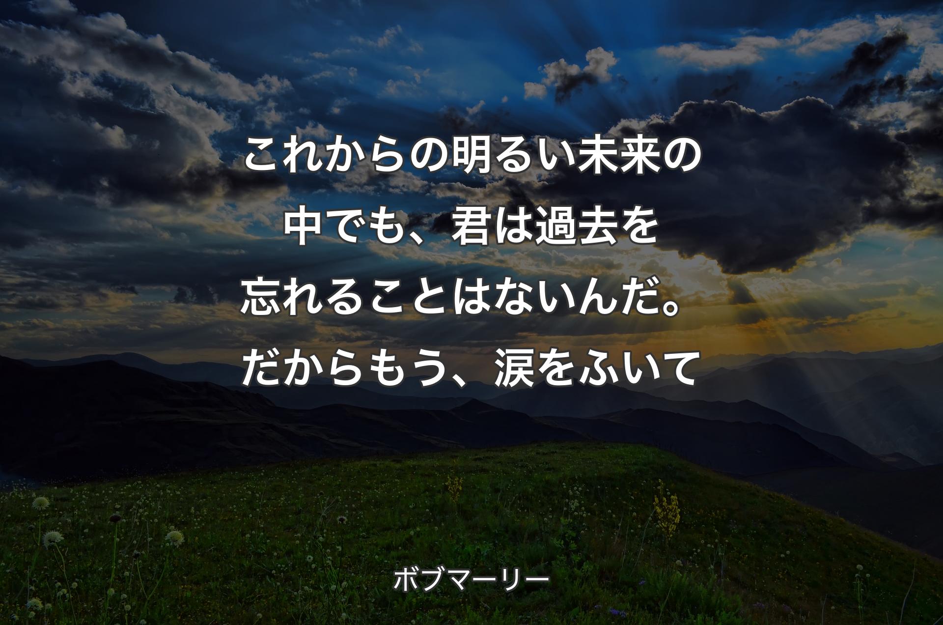 これからの明るい未来��の中でも、君は過去を忘れることはないんだ。だからもう、涙をふいて - ボブマーリー