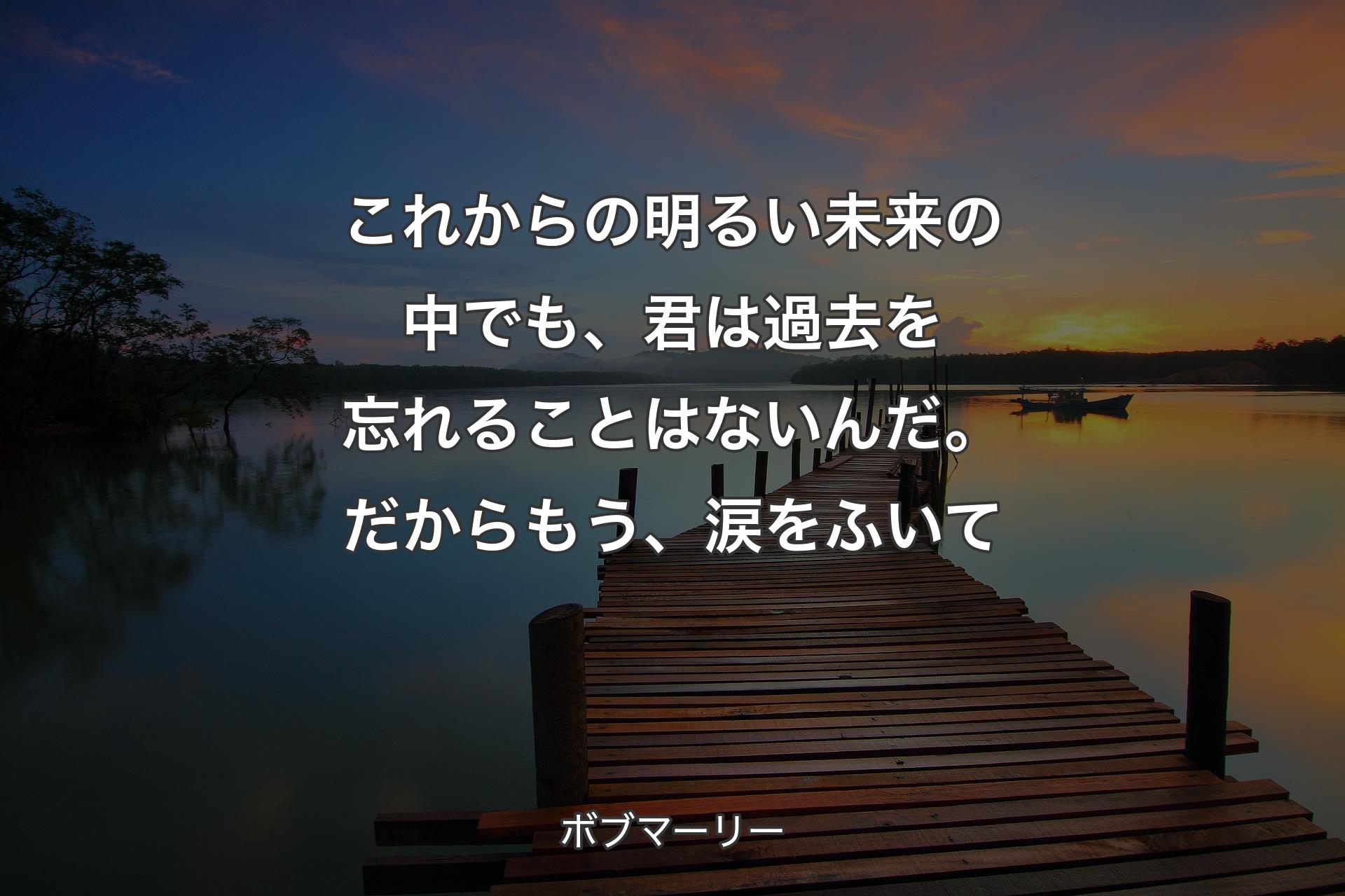 【背景3】これからの明る��い未来の中でも、君は過去を忘れることはないんだ。だからもう、涙をふいて - ボブマーリー