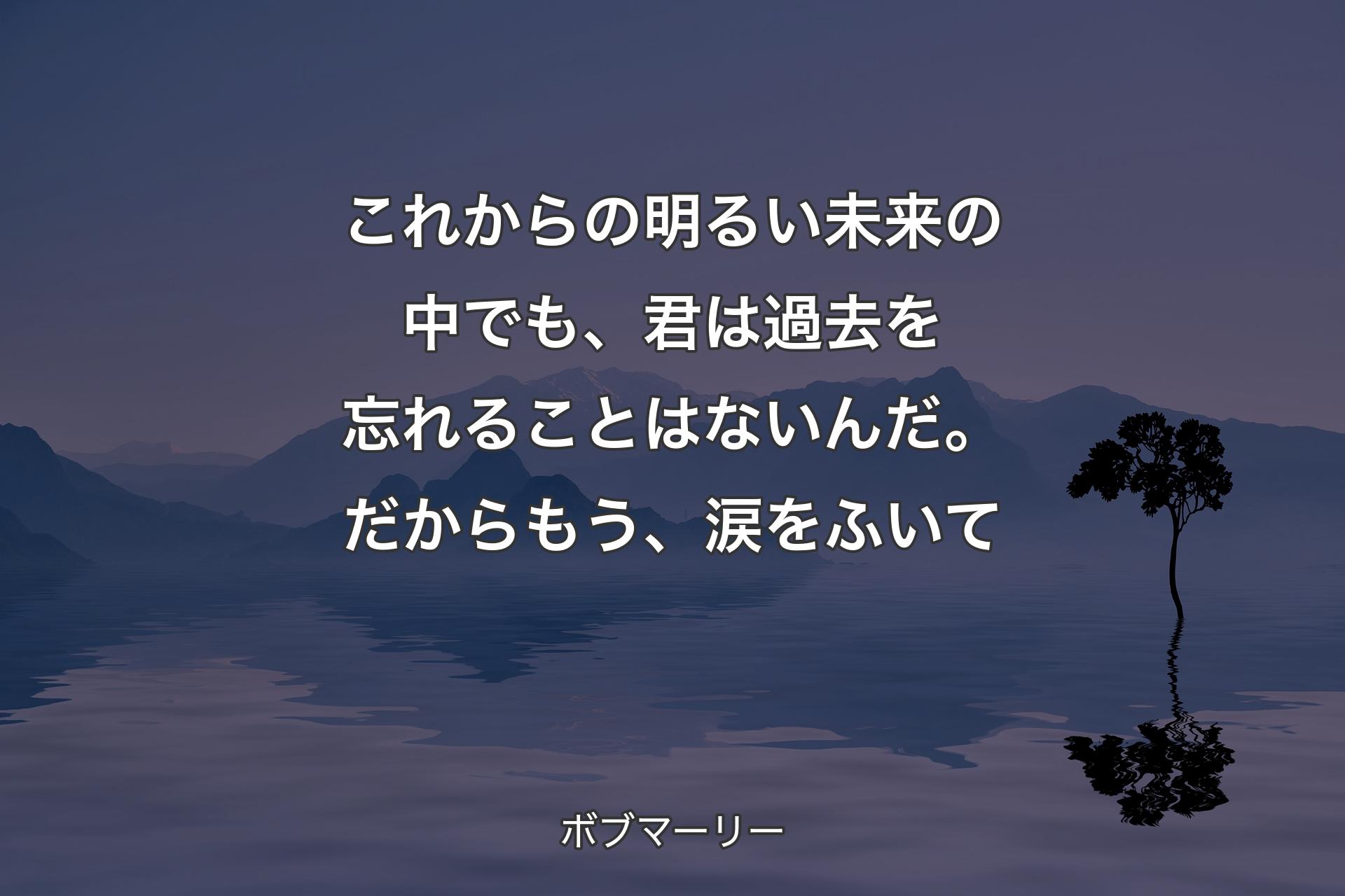 【背景4】これからの明るい未来の中でも、君は過去を忘れることはないんだ。だからもう、涙をふいて - ボブマーリー