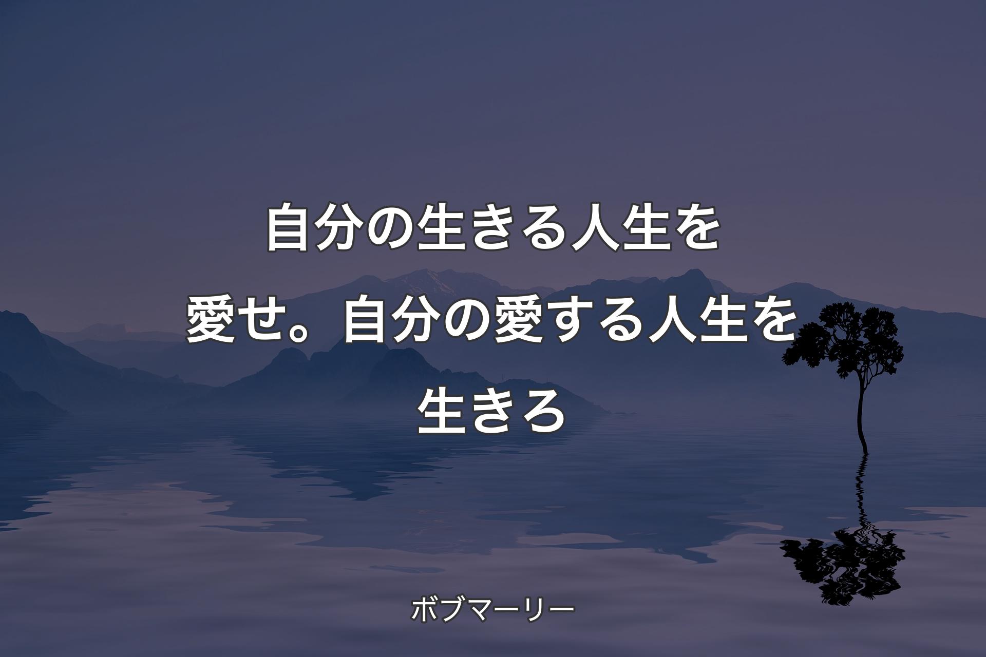 自分の生きる人生を愛せ。自分の愛する人生を生きろ - ボブマーリー