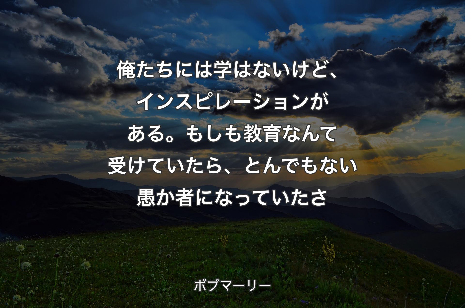 俺たちには学はないけど、インスピレーションがある。もしも教育なんて受けていたら、とんでもない愚か者になっていたさ - ボブマーリー