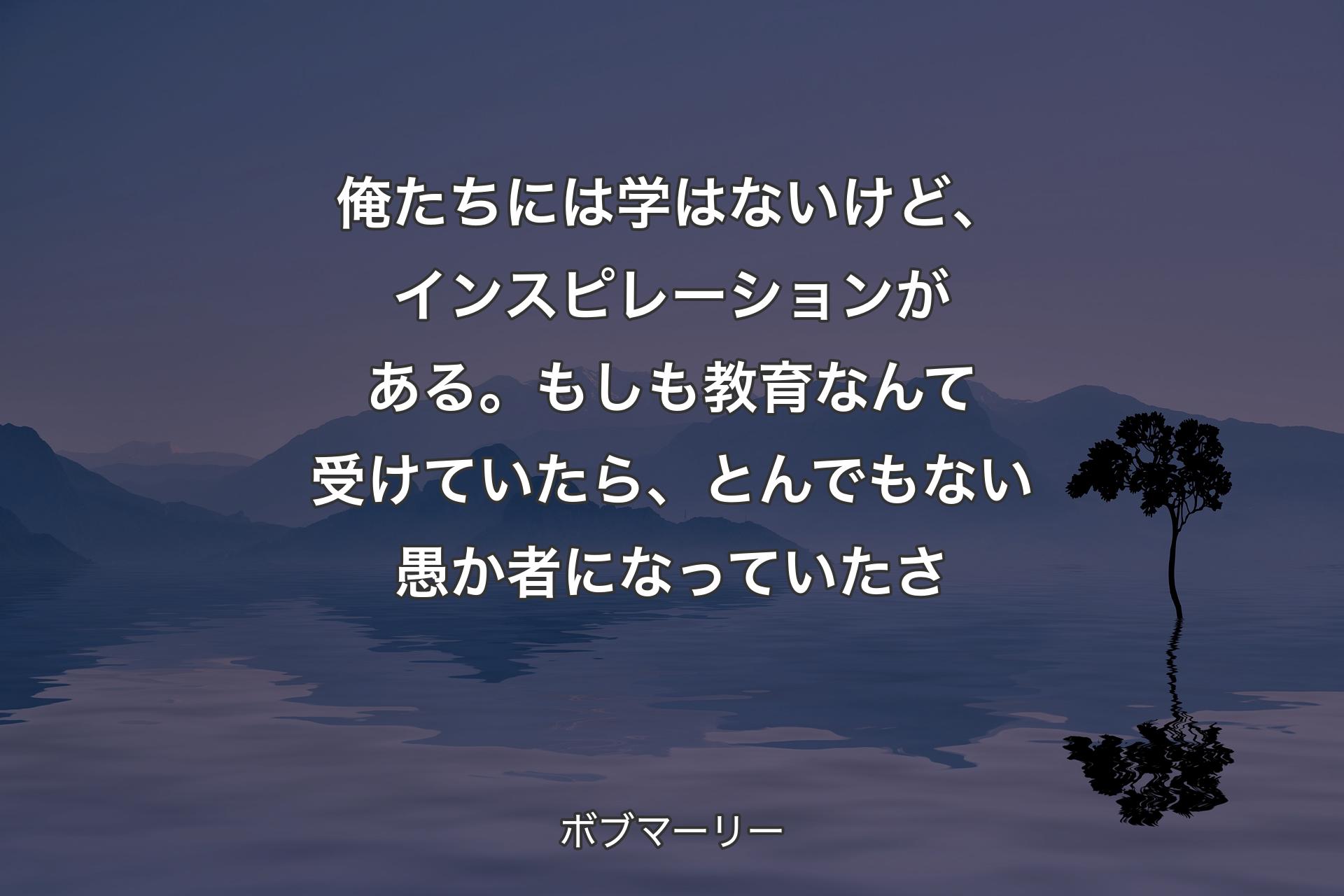 俺たちには学はないけど、インスピレーションがある。もしも教育なんて受けていたら、とんでもない愚か者になっていたさ - ボブマーリー