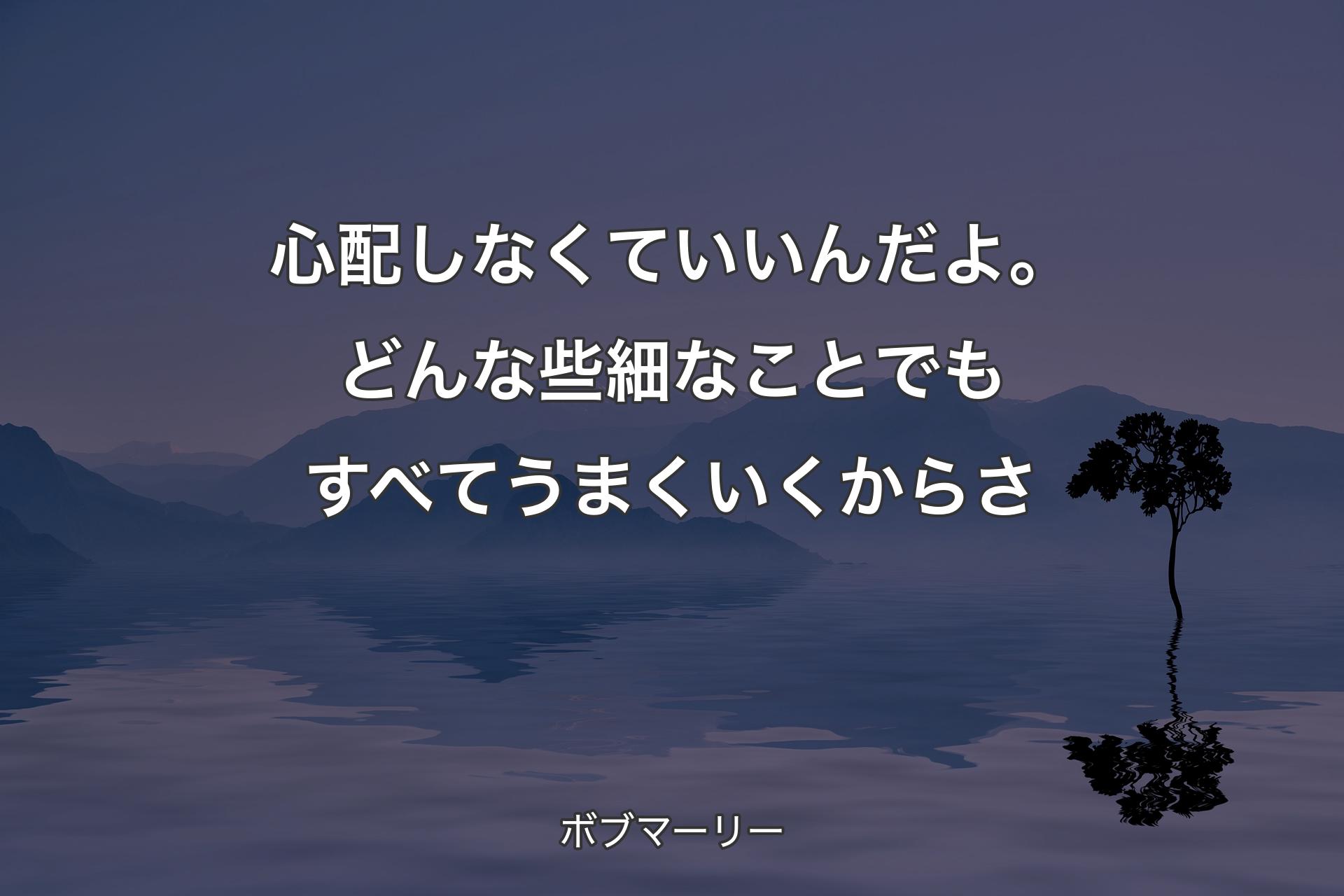 【背景4】心配しなくていいんだよ。どんな些細なことでもすべてうまくいくからさ - ボブマーリー