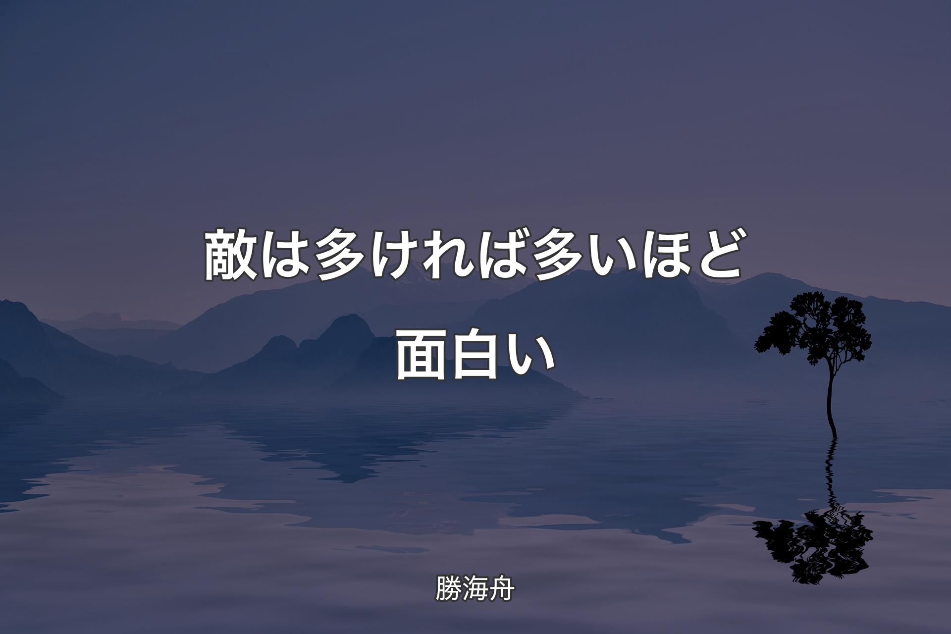 敵は多ければ多いほど面白い - 勝海舟