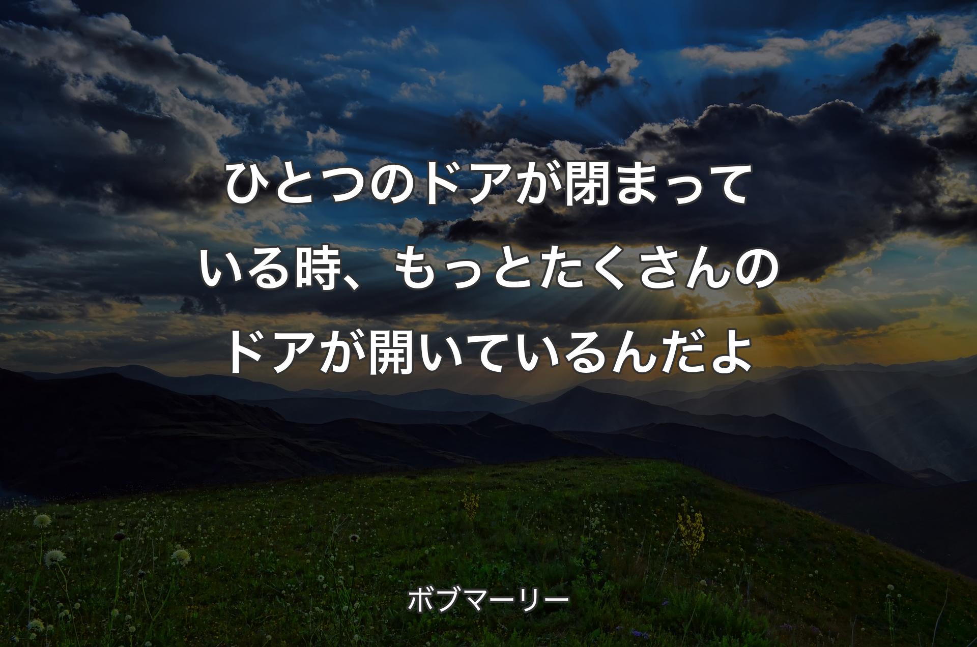 ひとつのドアが閉まっている時、もっとたくさんのドアが開いているんだよ - ボブマーリー