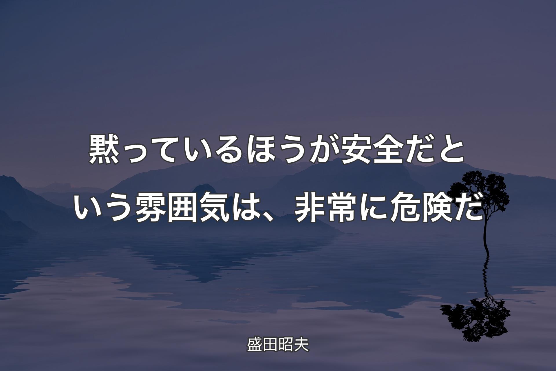 【背景4】黙っているほうが安全だという雰囲気は、非常に危険だ - 盛�田昭夫