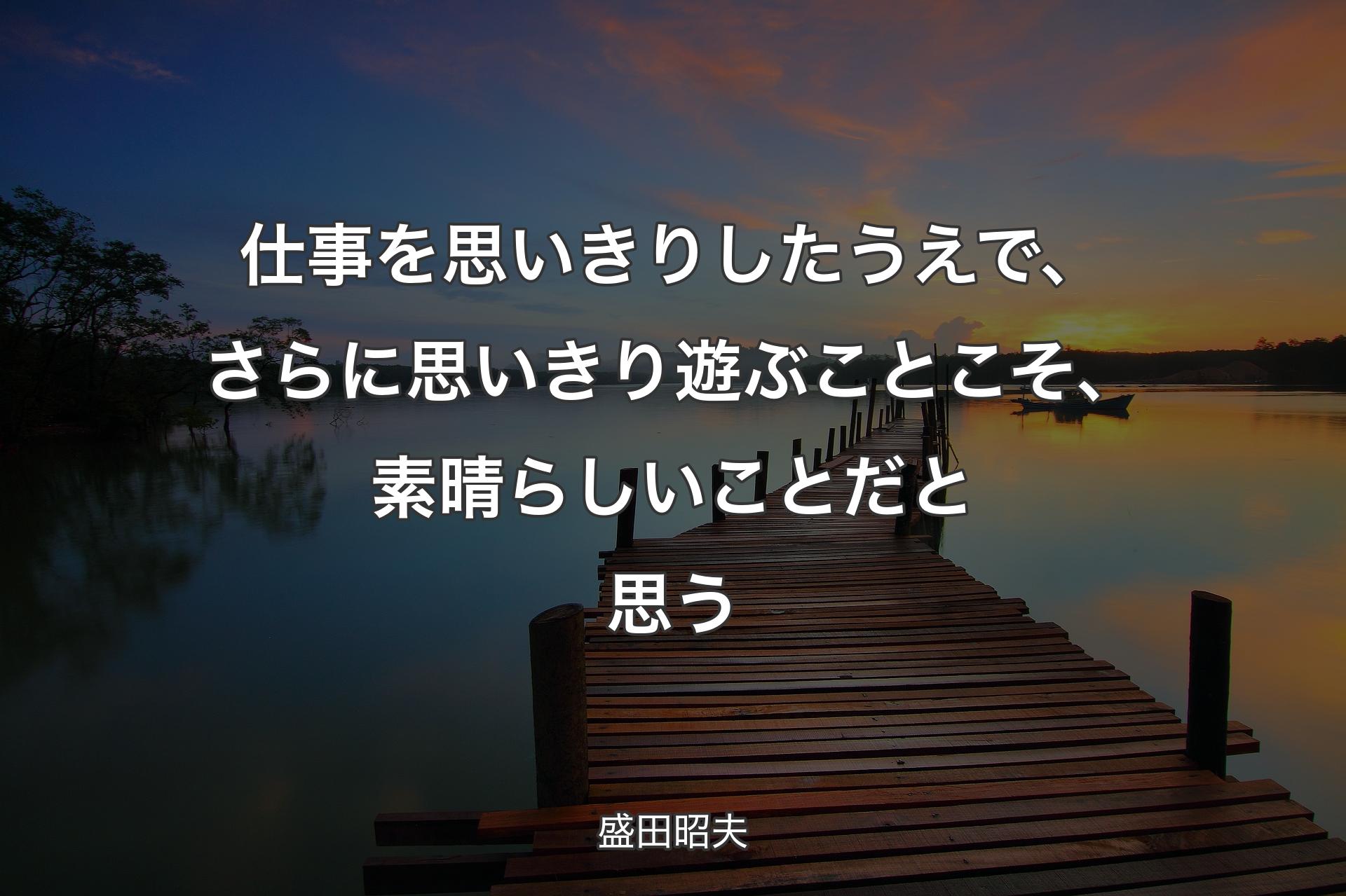 仕事を思いきりしたうえで、さらに思いきり遊ぶことこそ、素晴らしいことだと思う - 盛田昭夫