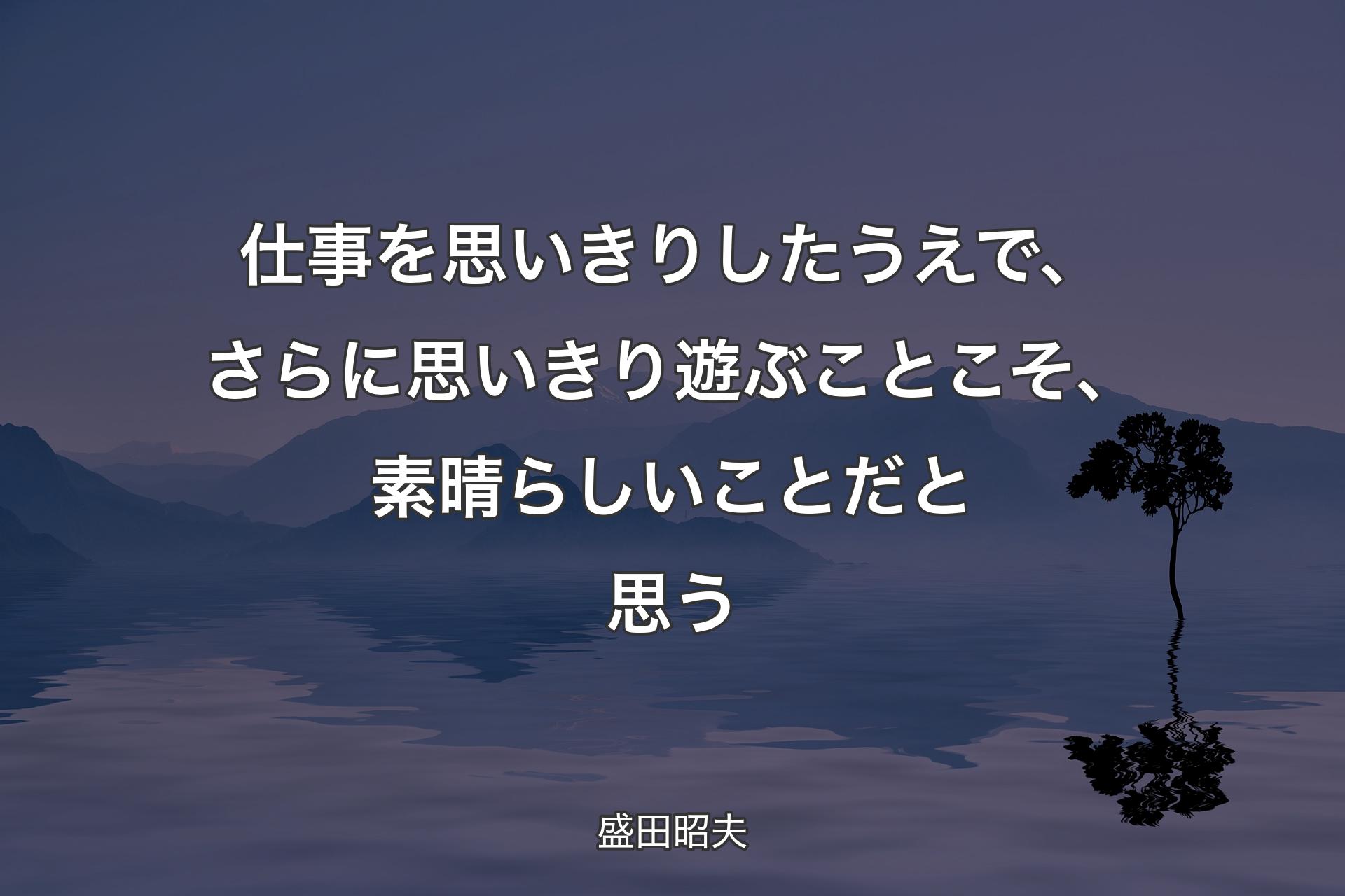 仕事を思いきりしたうえで、さらに思いきり遊ぶことこそ、素晴らしいことだと思う - 盛田昭夫