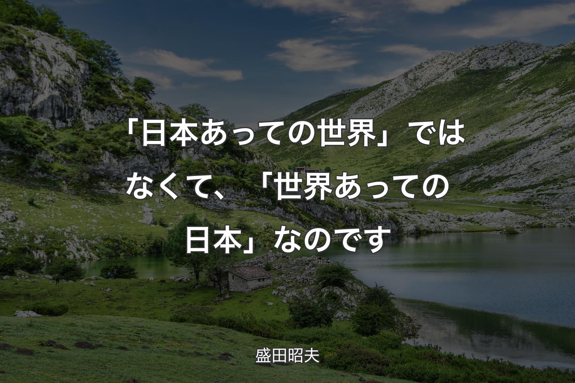 「日本あっての世界」ではなくて、「世界あっての日本」なのです - 盛田昭夫