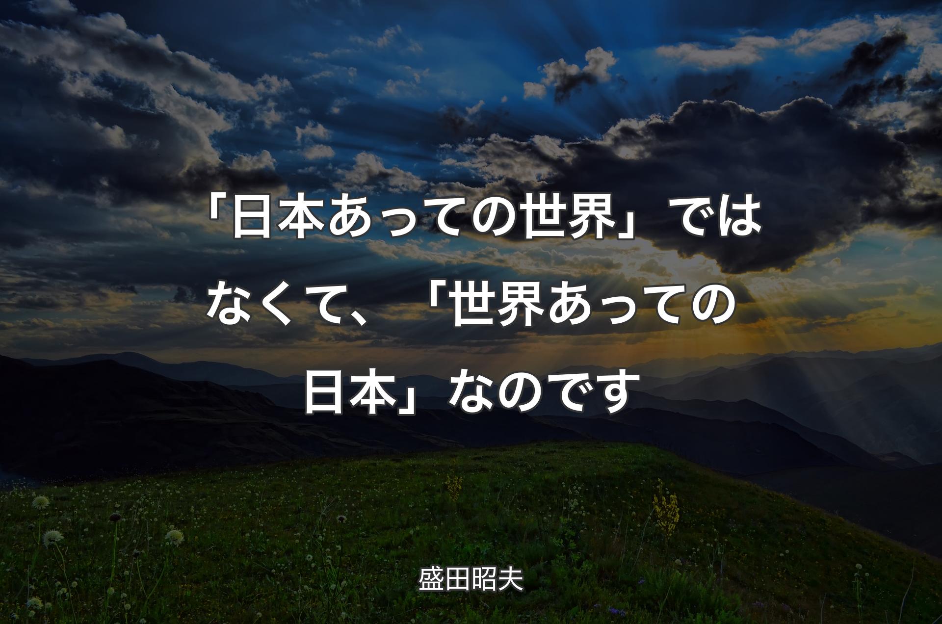 「日本あっての世界」ではなくて、「世界あっての日本」なのです - 盛田昭夫