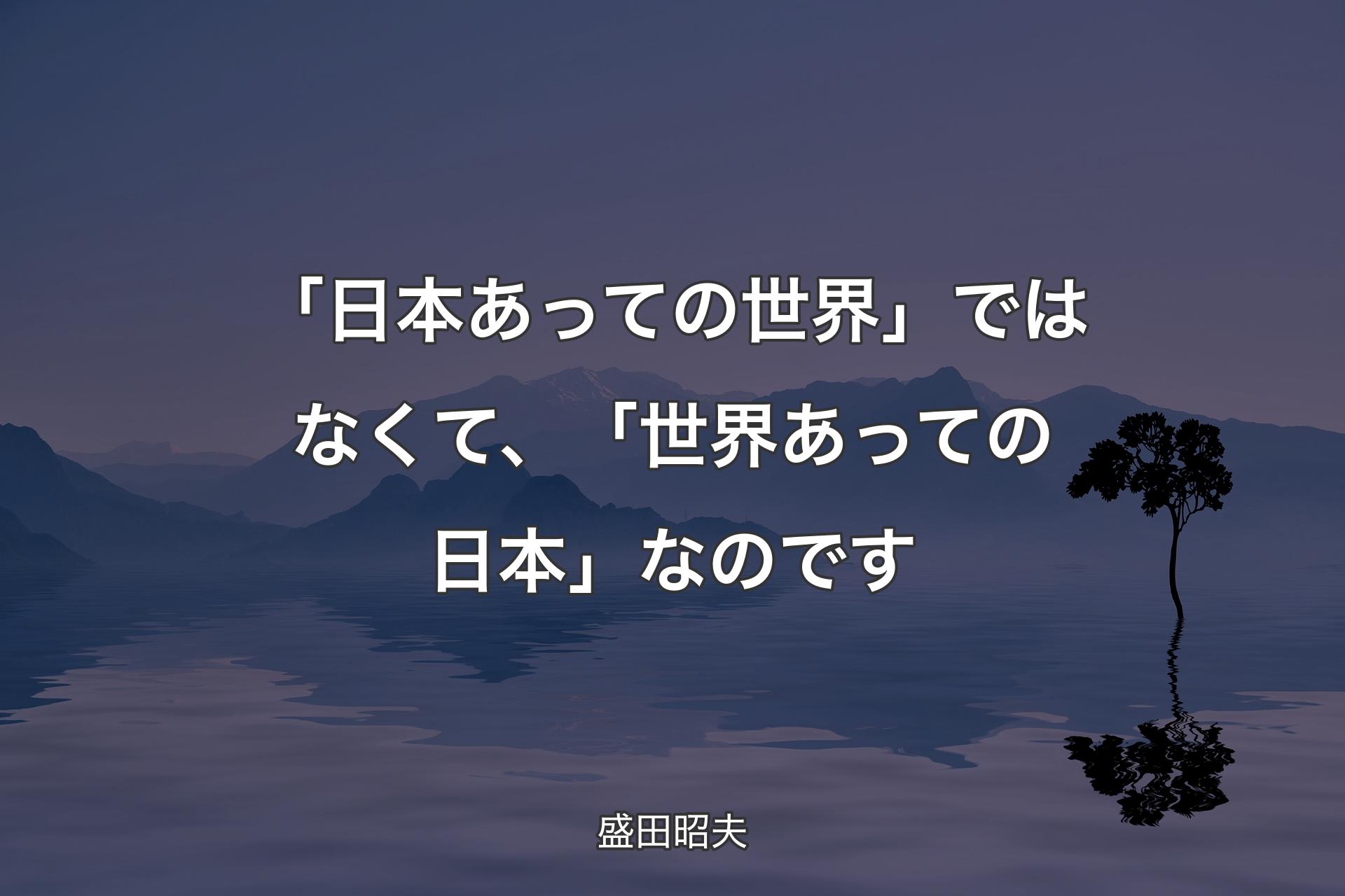 【��背景4】「日本あっての世界」ではなくて、「世界あっての日本」なのです - 盛田昭夫