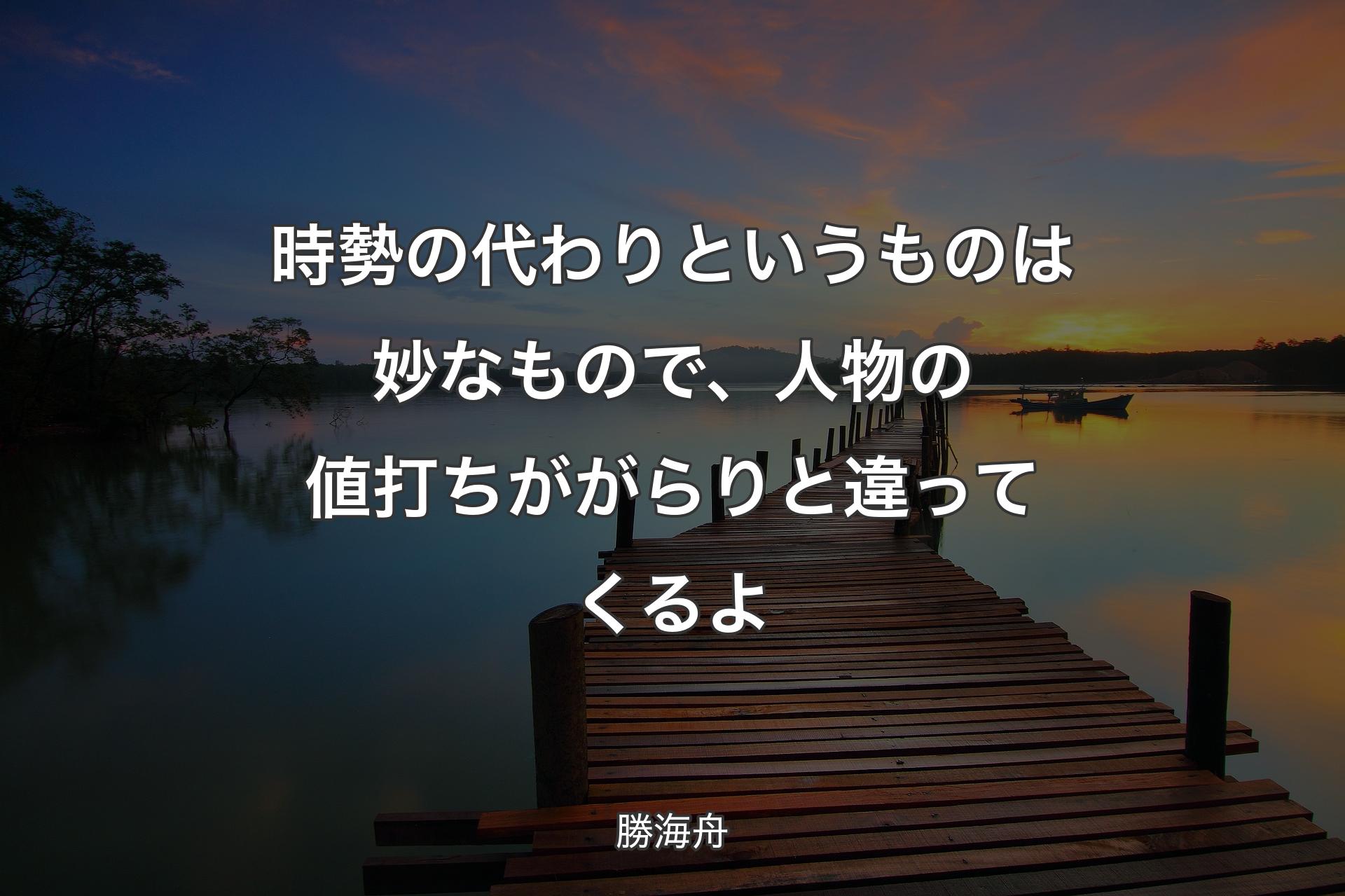 【背景3】時勢の代わりというものは妙なもので、人物の値打ちががらりと違ってくるよ - 勝海舟