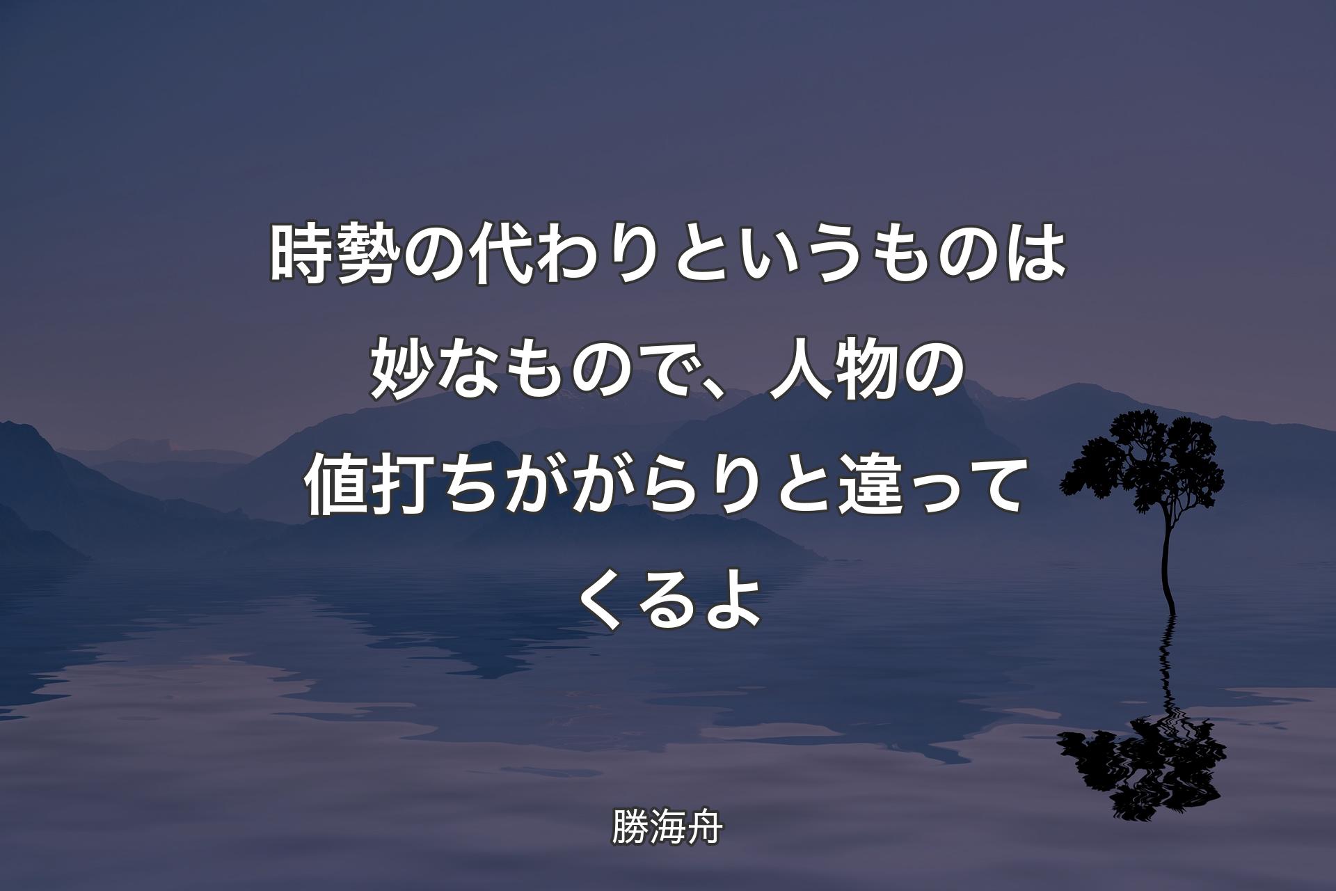 【背景4】時勢の代わりというものは妙なもので、人物の値打ちががらりと違ってくるよ - 勝海舟